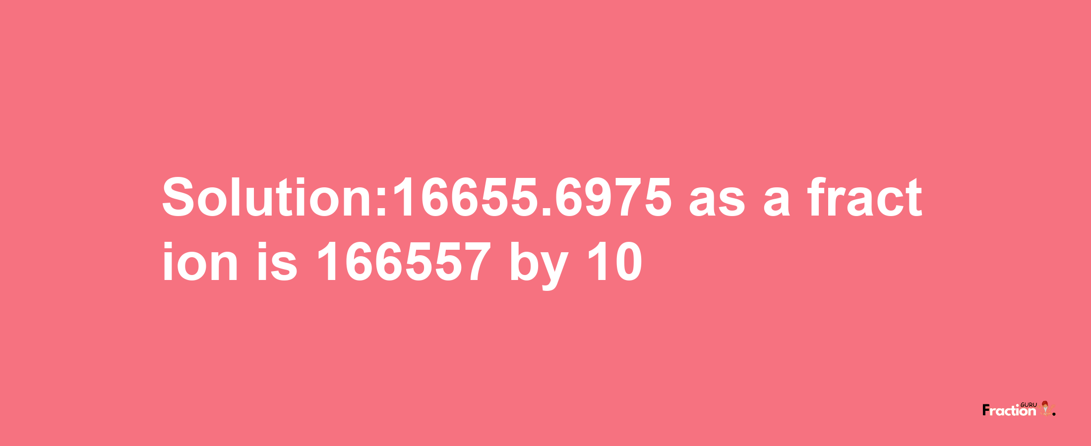 Solution:16655.6975 as a fraction is 166557/10