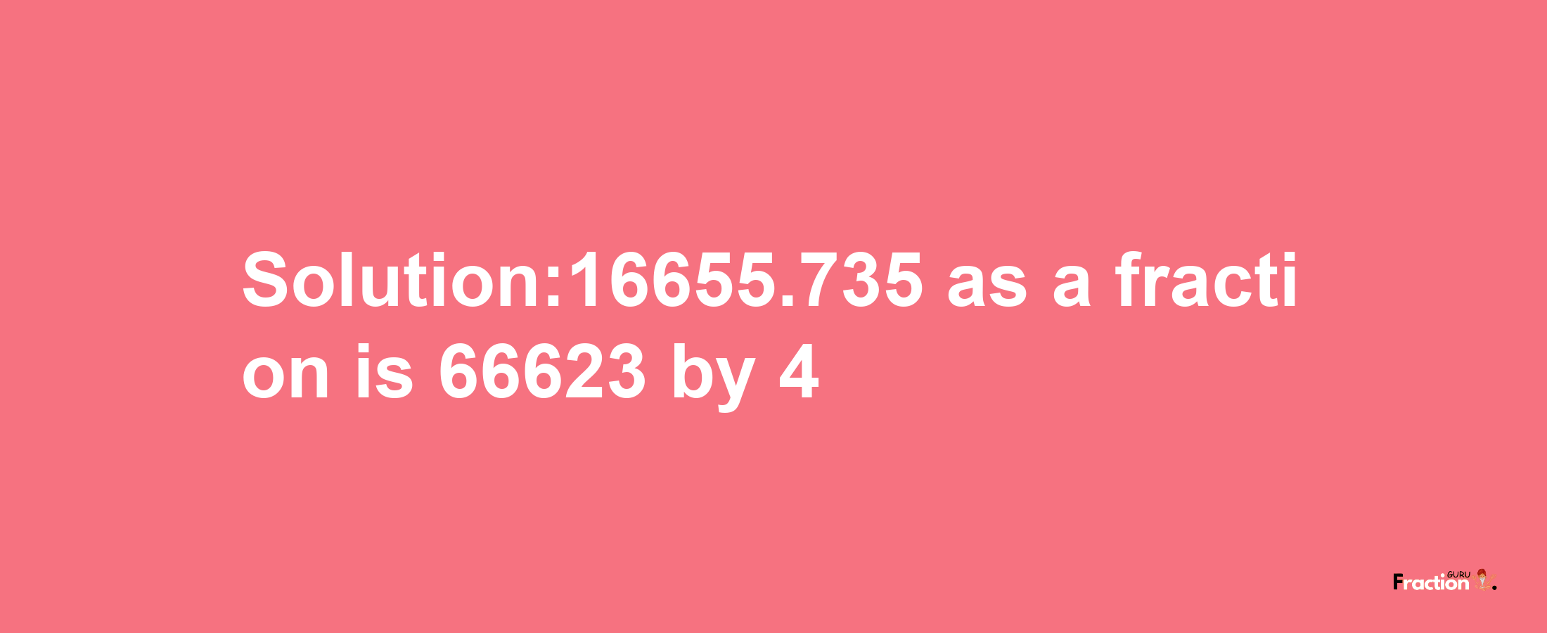 Solution:16655.735 as a fraction is 66623/4