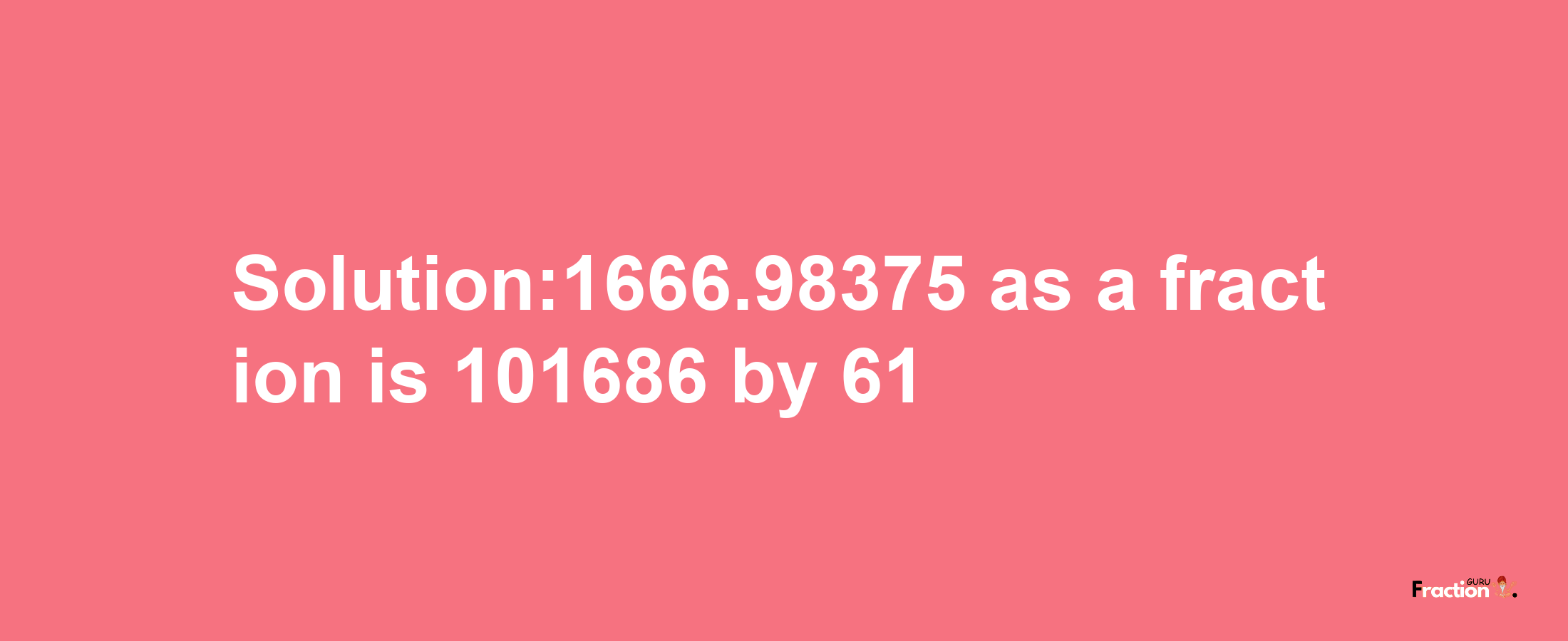 Solution:1666.98375 as a fraction is 101686/61