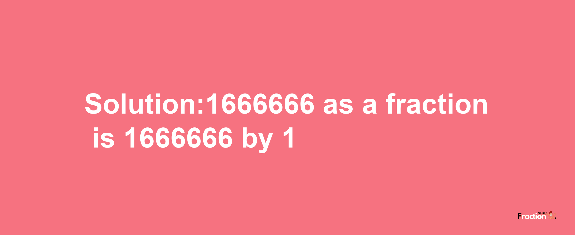 Solution:1666666 as a fraction is 1666666/1