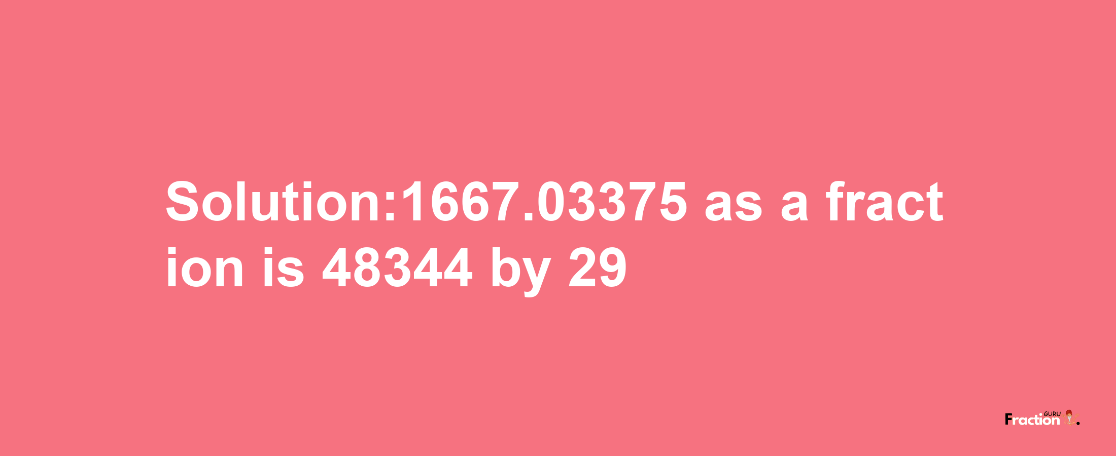 Solution:1667.03375 as a fraction is 48344/29