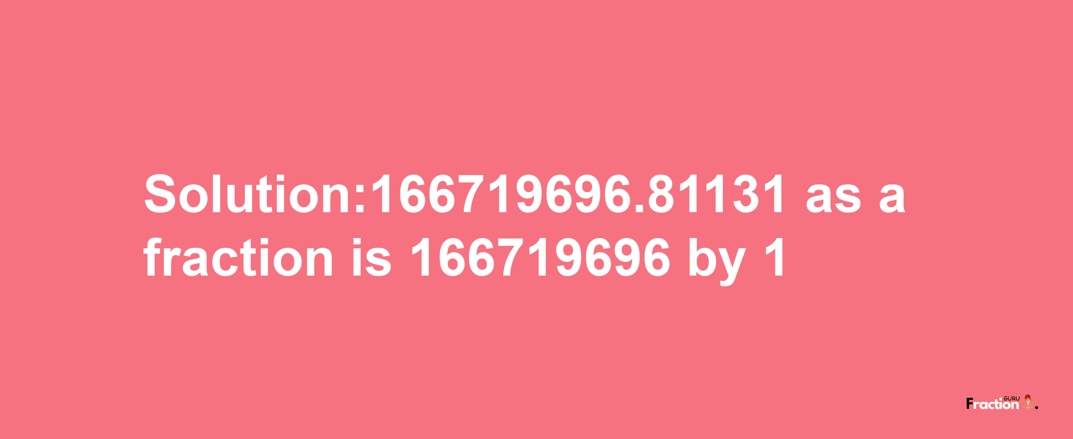 Solution:166719696.81131 as a fraction is 166719696/1