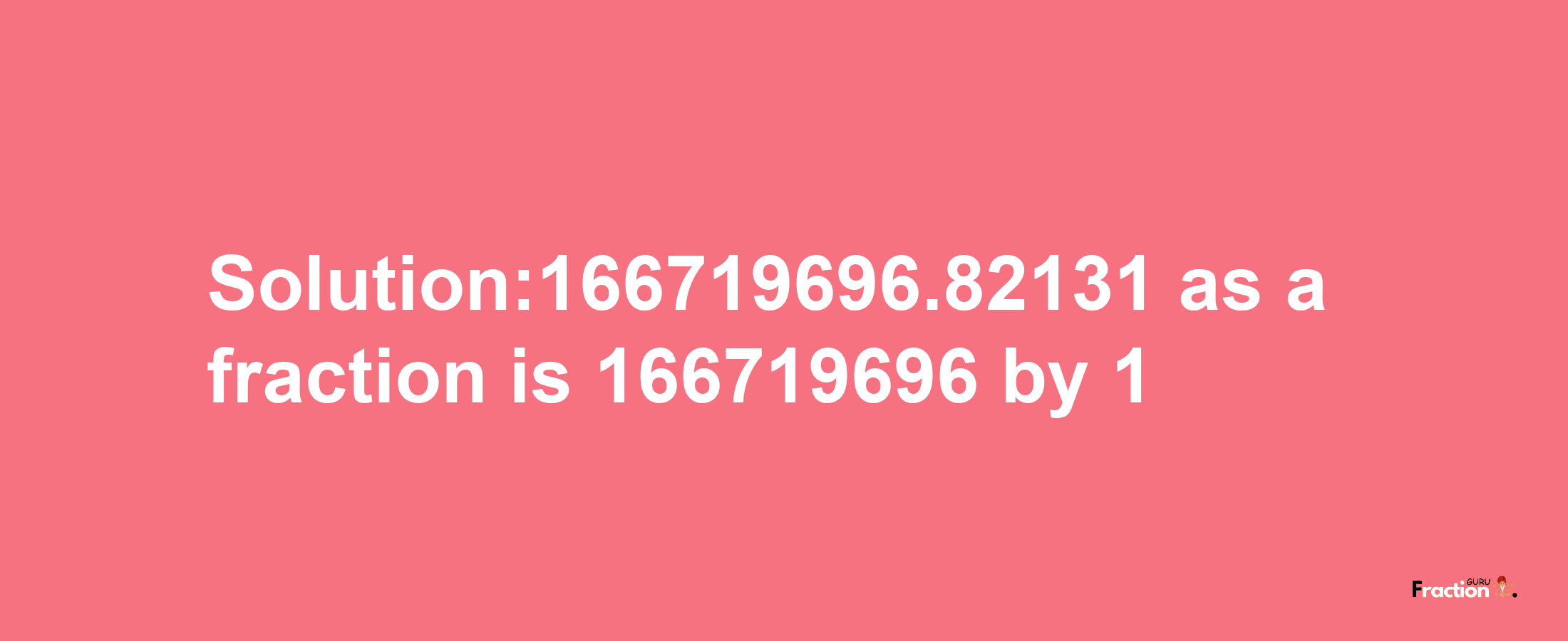 Solution:166719696.82131 as a fraction is 166719696/1