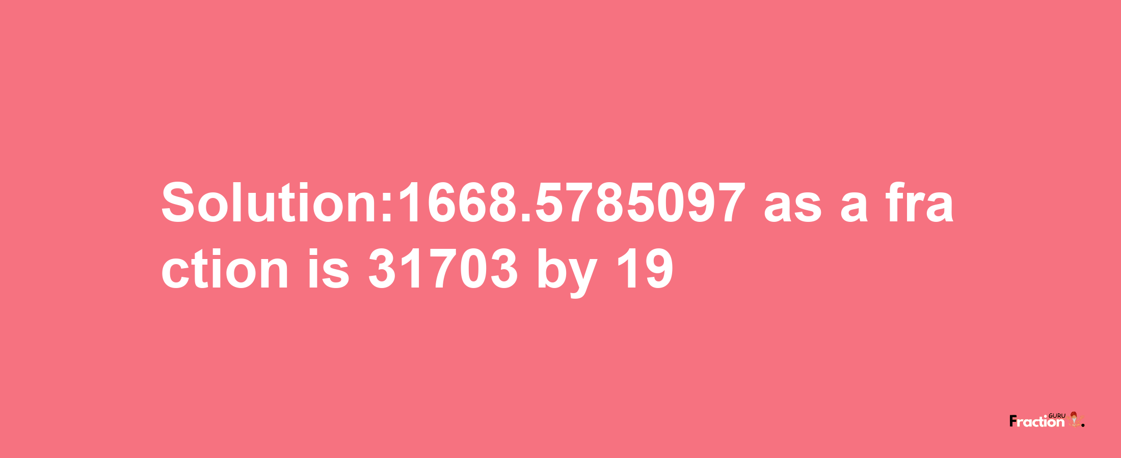 Solution:1668.5785097 as a fraction is 31703/19