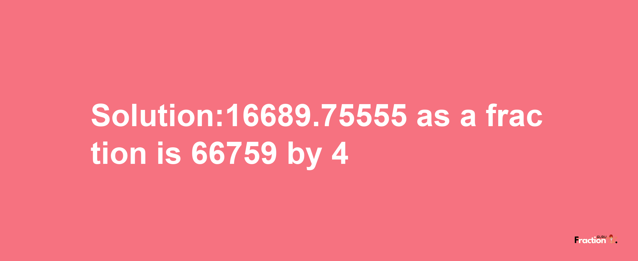 Solution:16689.75555 as a fraction is 66759/4