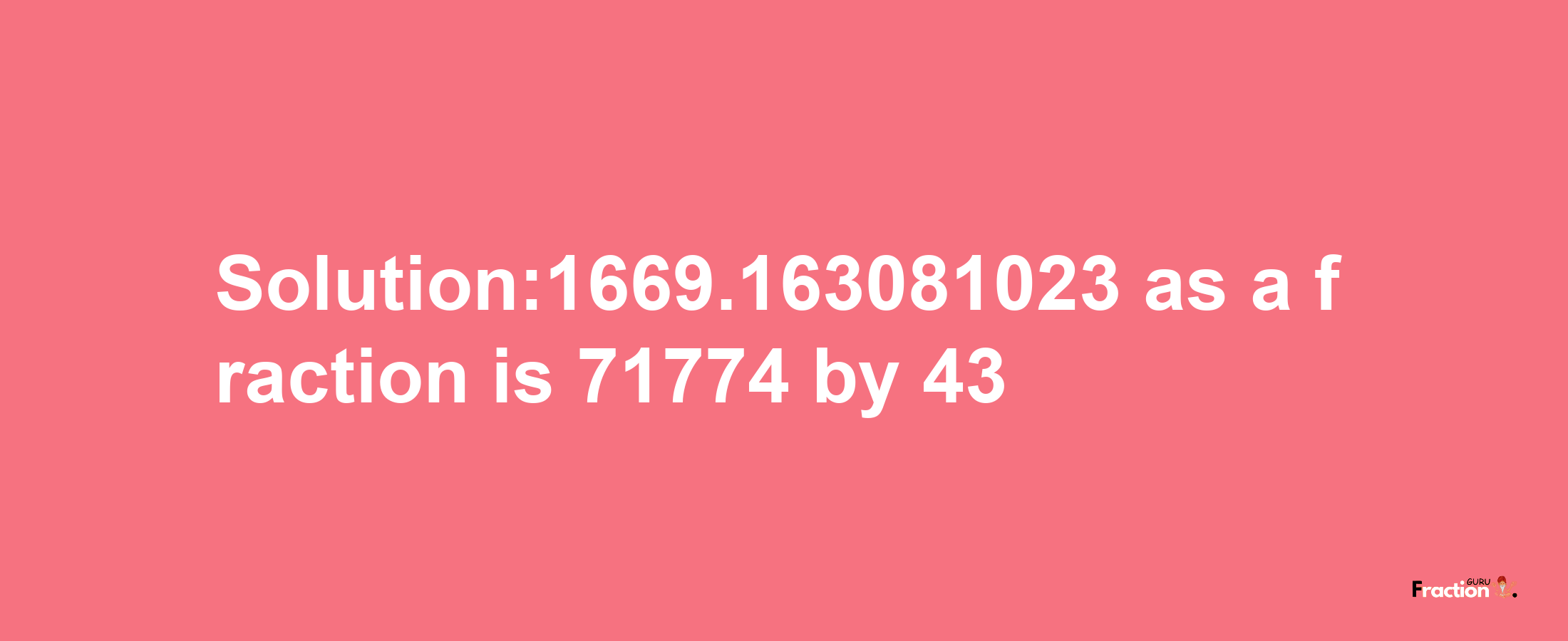 Solution:1669.163081023 as a fraction is 71774/43