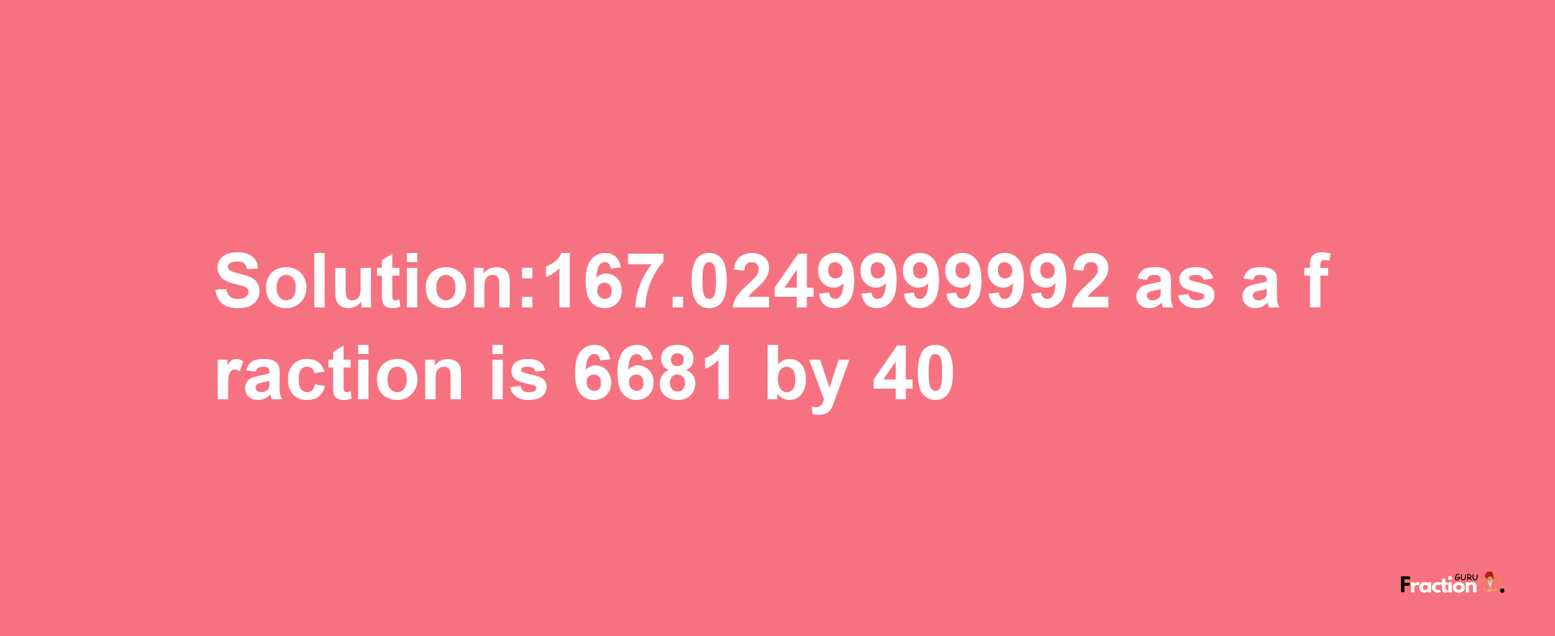 Solution:167.0249999992 as a fraction is 6681/40