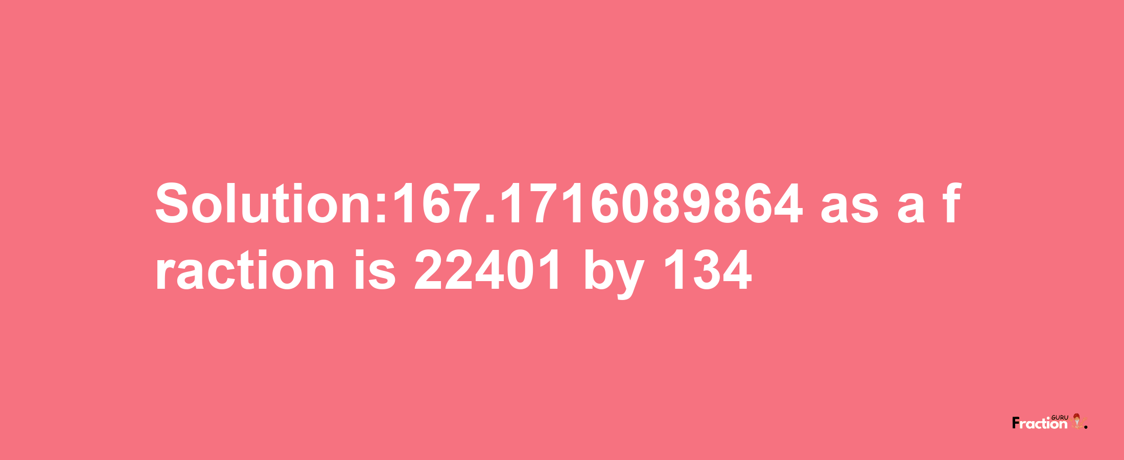 Solution:167.1716089864 as a fraction is 22401/134