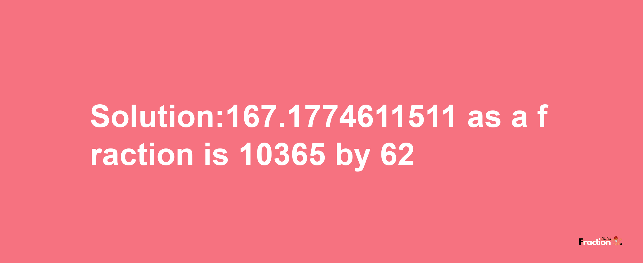 Solution:167.1774611511 as a fraction is 10365/62