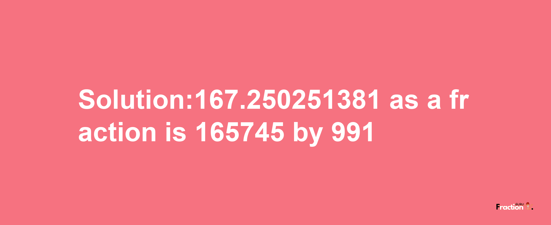 Solution:167.250251381 as a fraction is 165745/991