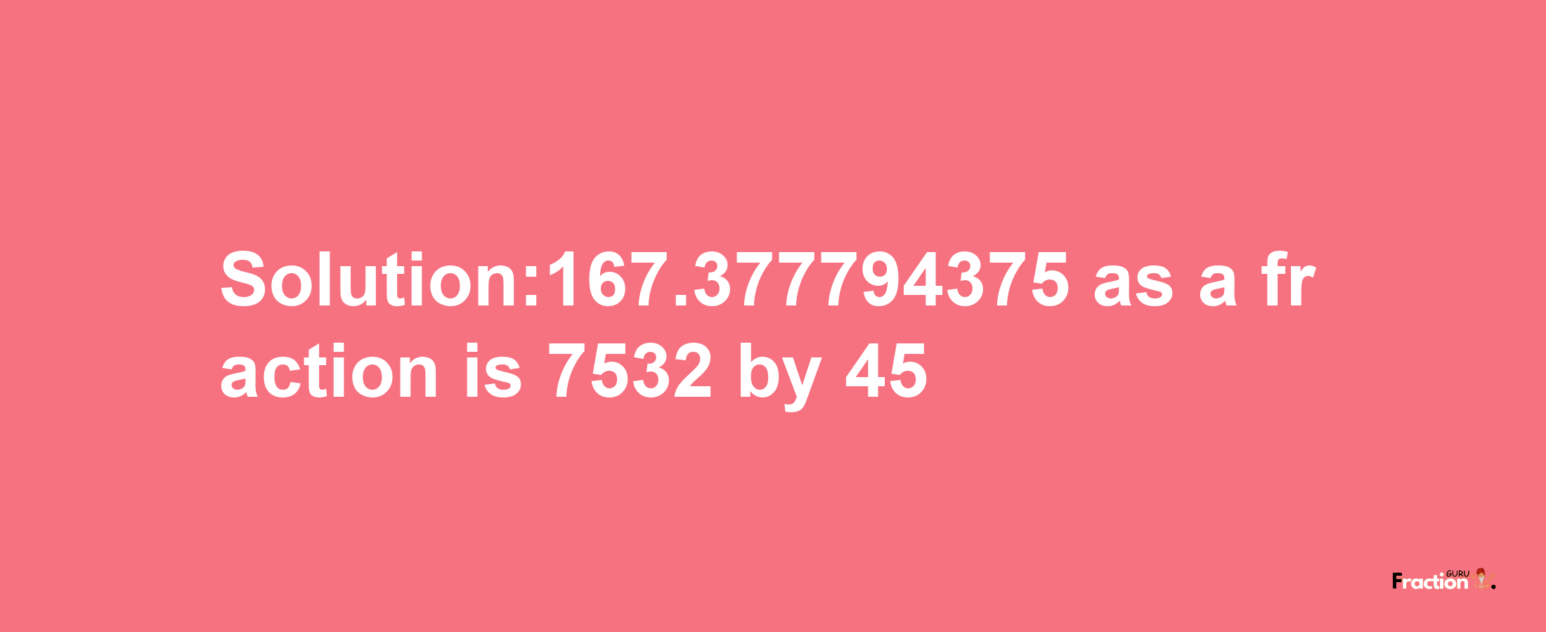 Solution:167.377794375 as a fraction is 7532/45