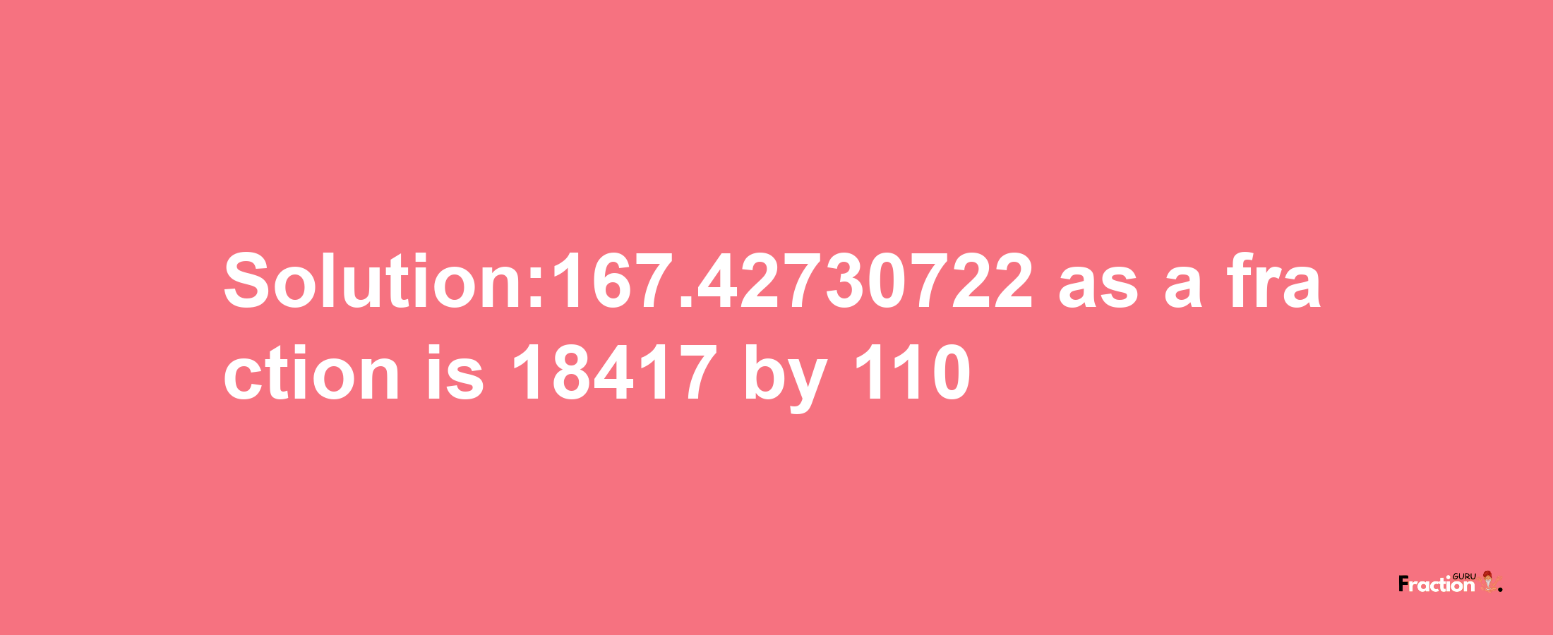 Solution:167.42730722 as a fraction is 18417/110