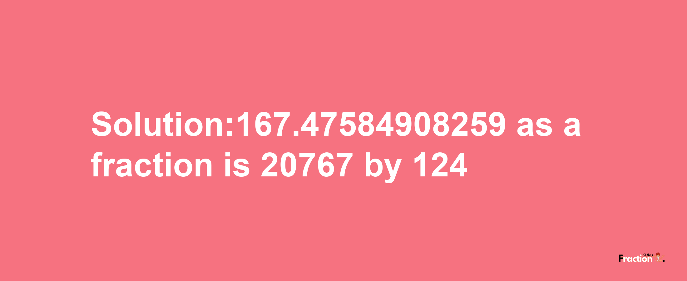 Solution:167.47584908259 as a fraction is 20767/124