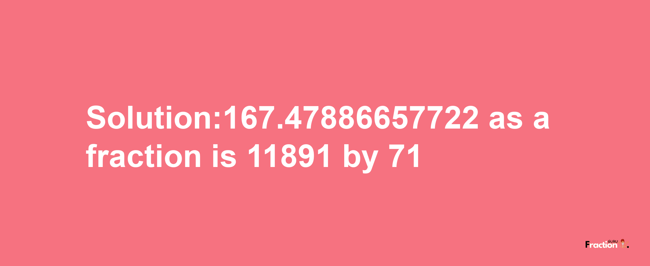 Solution:167.47886657722 as a fraction is 11891/71