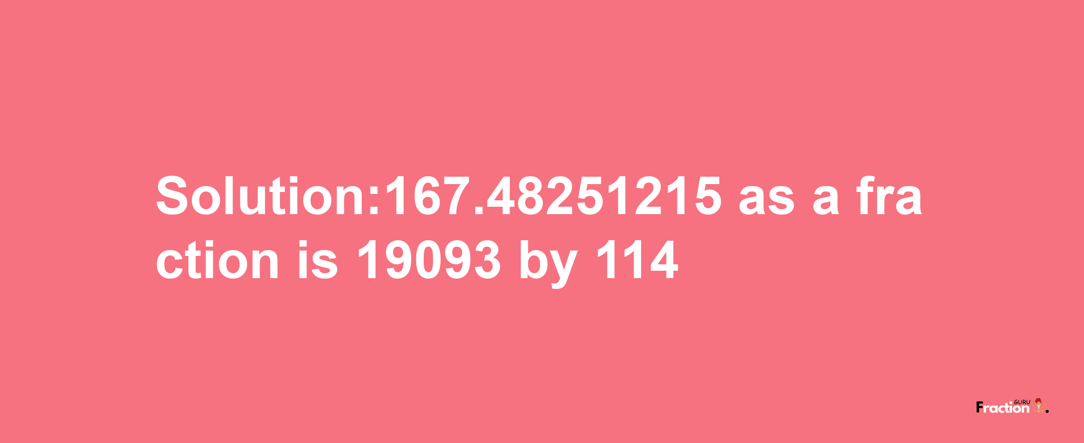 Solution:167.48251215 as a fraction is 19093/114