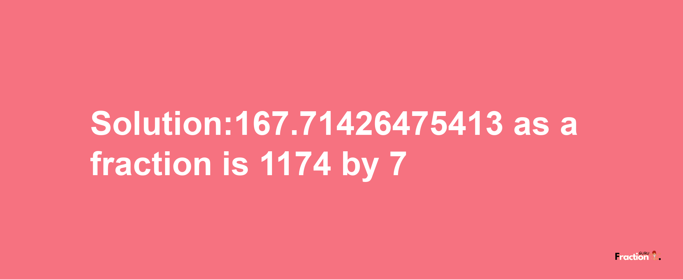 Solution:167.71426475413 as a fraction is 1174/7