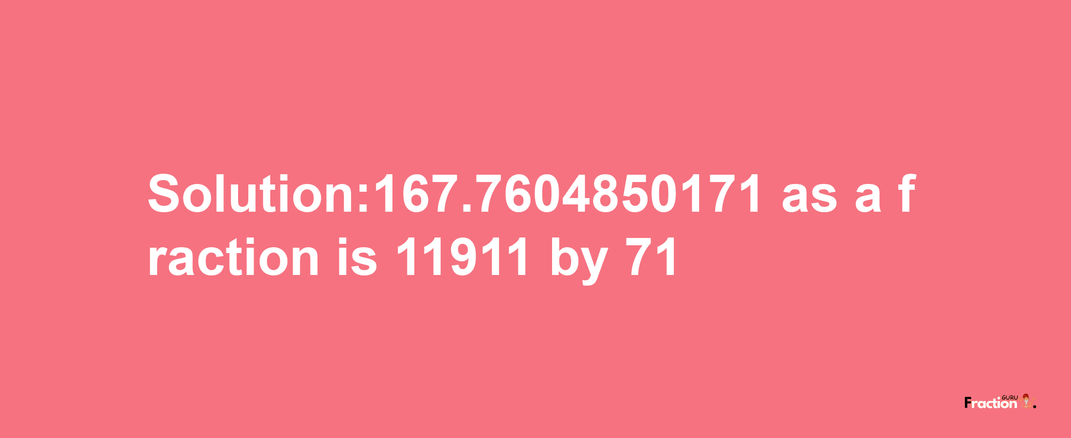 Solution:167.7604850171 as a fraction is 11911/71