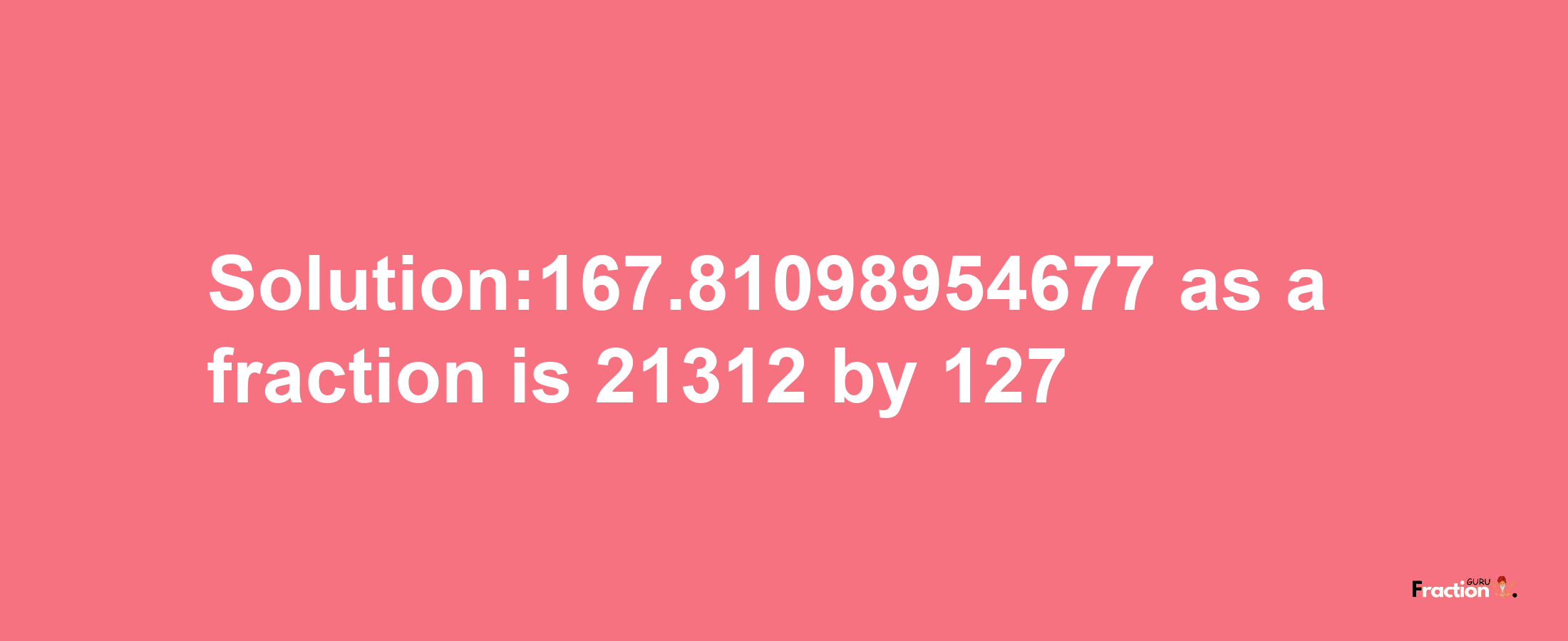 Solution:167.81098954677 as a fraction is 21312/127