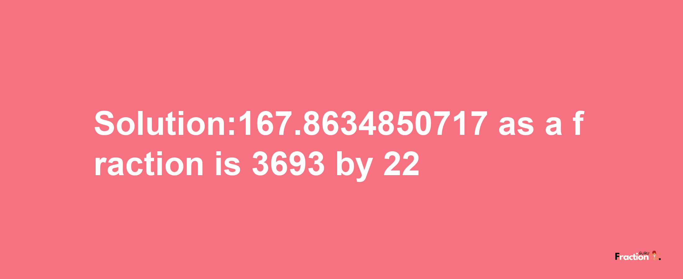 Solution:167.8634850717 as a fraction is 3693/22