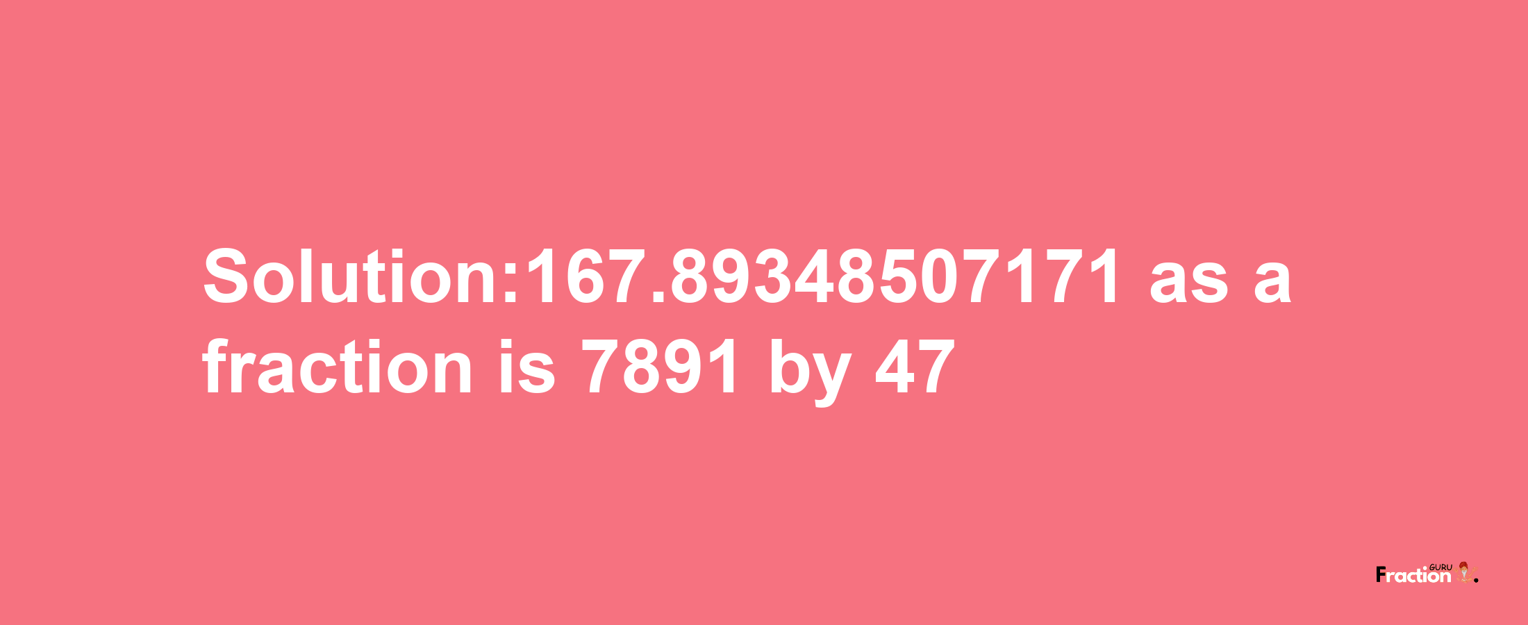 Solution:167.89348507171 as a fraction is 7891/47