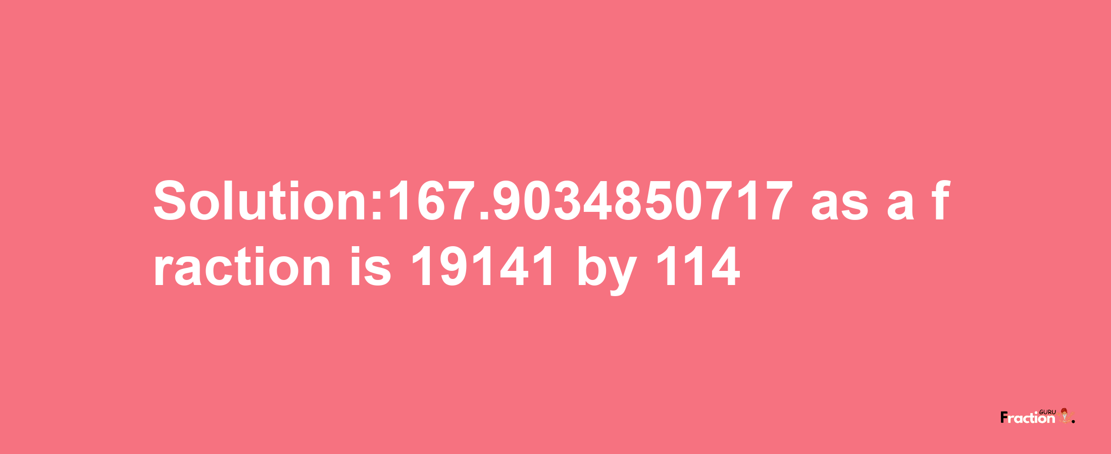 Solution:167.9034850717 as a fraction is 19141/114