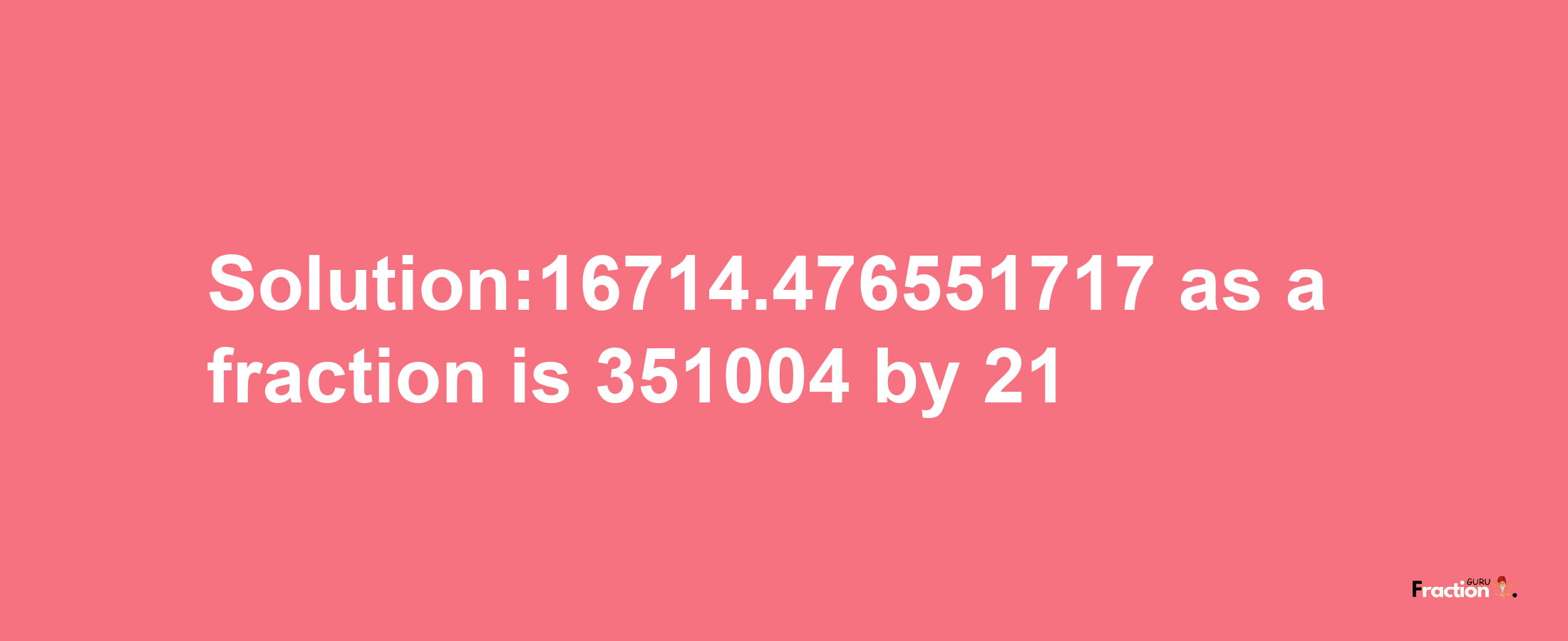 Solution:16714.476551717 as a fraction is 351004/21