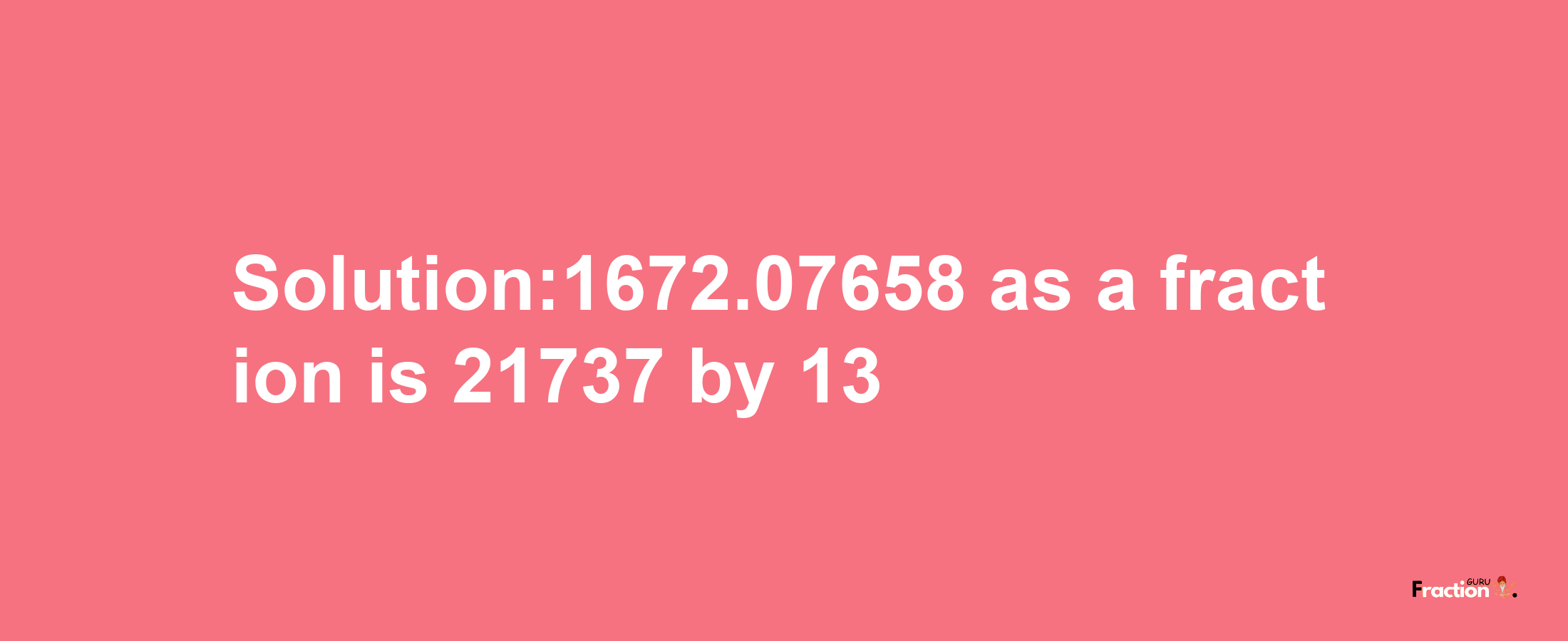 Solution:1672.07658 as a fraction is 21737/13