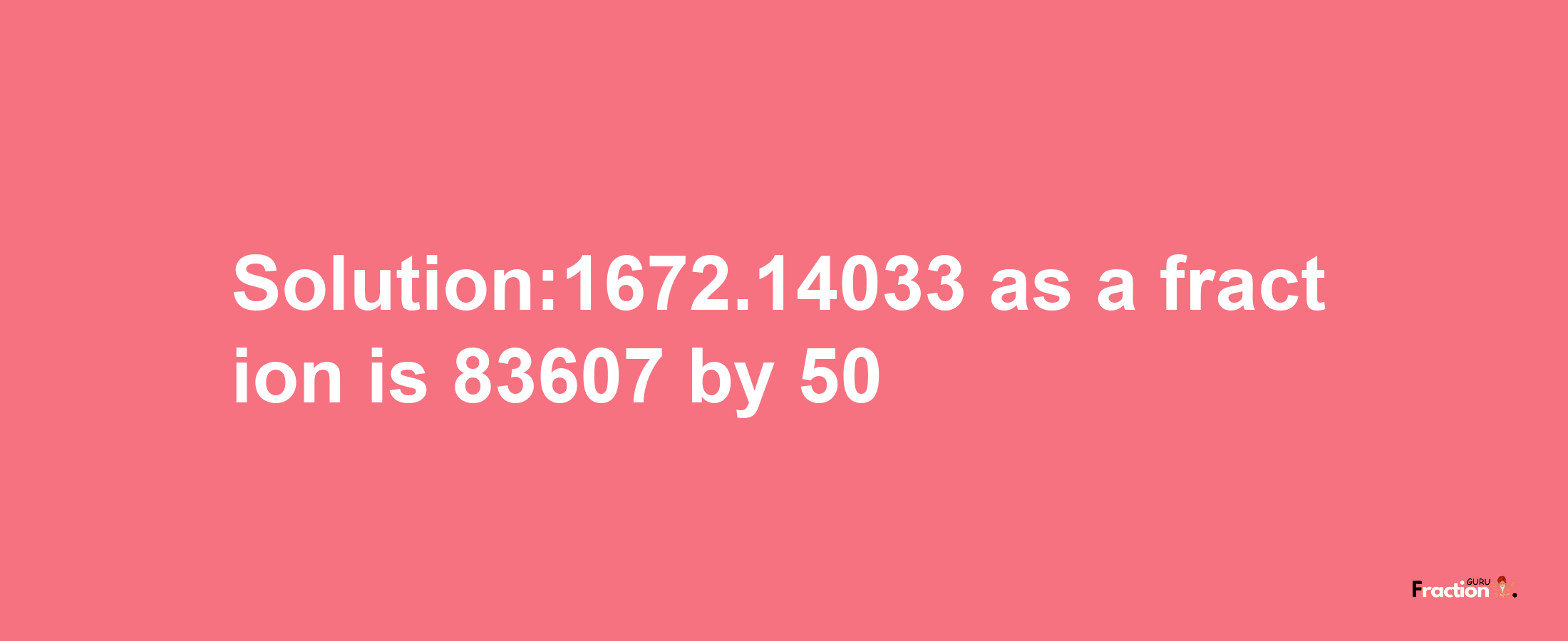 Solution:1672.14033 as a fraction is 83607/50