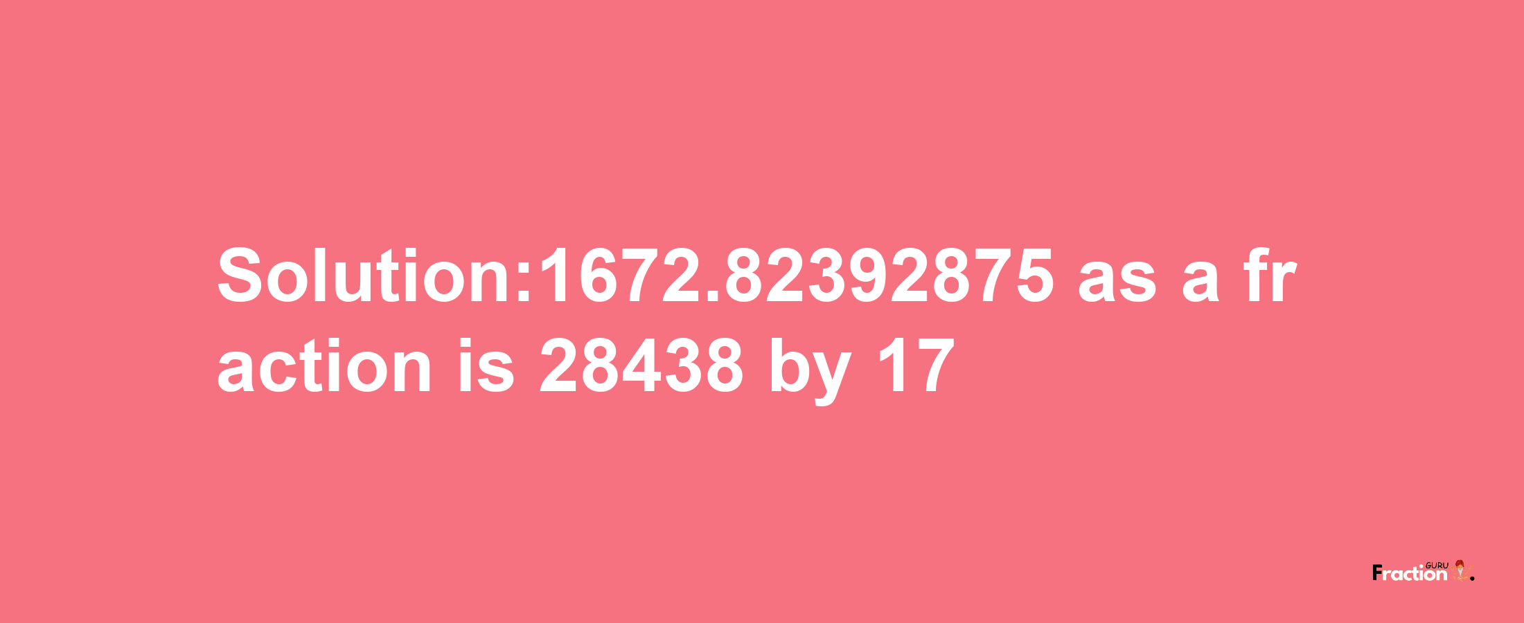 Solution:1672.82392875 as a fraction is 28438/17