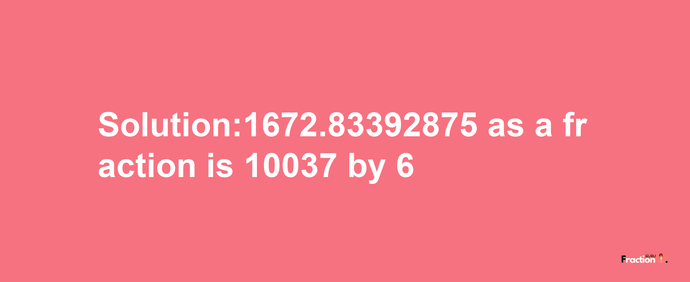 Solution:1672.83392875 as a fraction is 10037/6