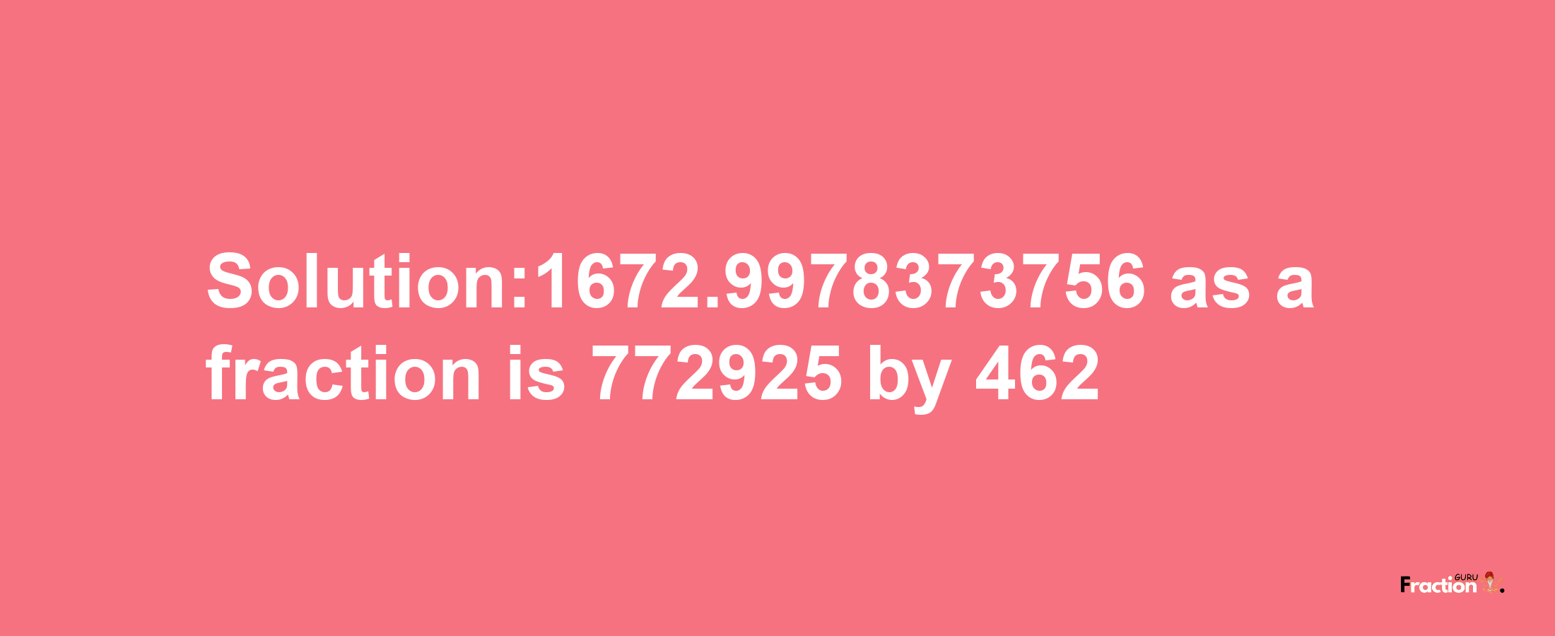 Solution:1672.9978373756 as a fraction is 772925/462