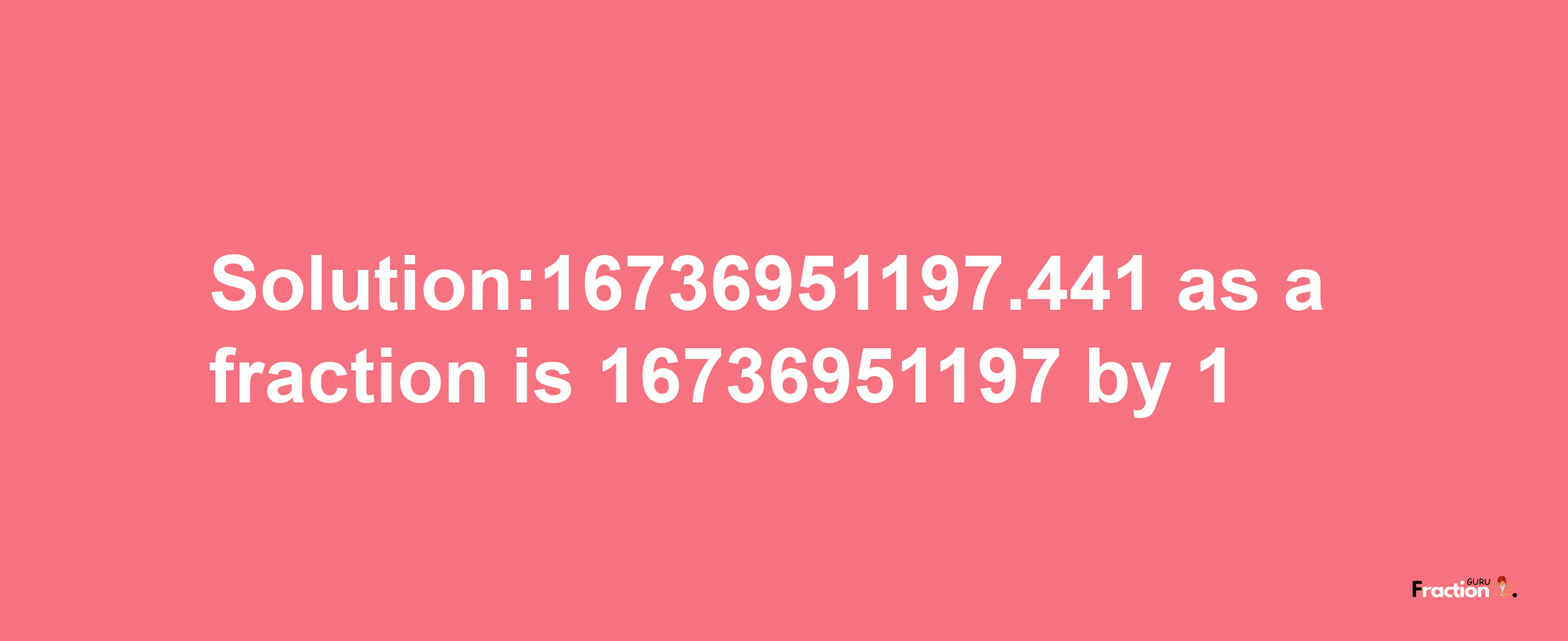 Solution:16736951197.441 as a fraction is 16736951197/1