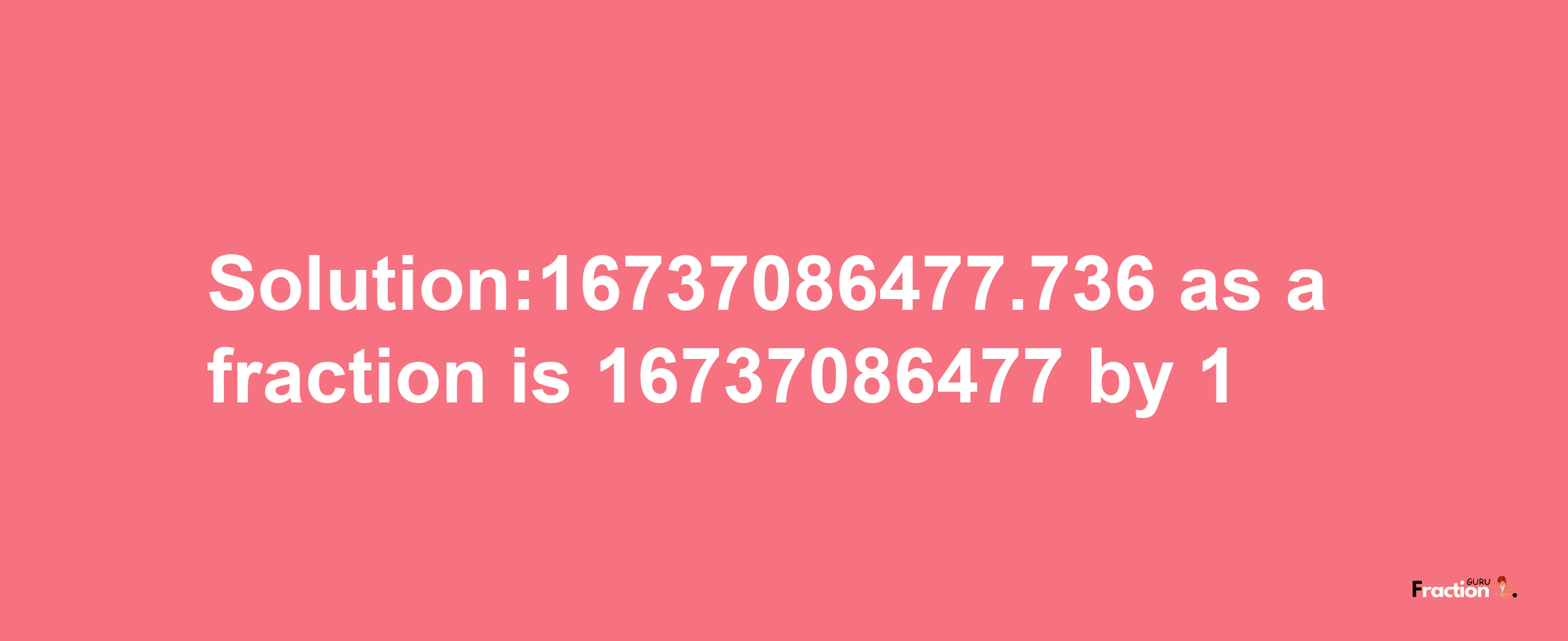 Solution:16737086477.736 as a fraction is 16737086477/1