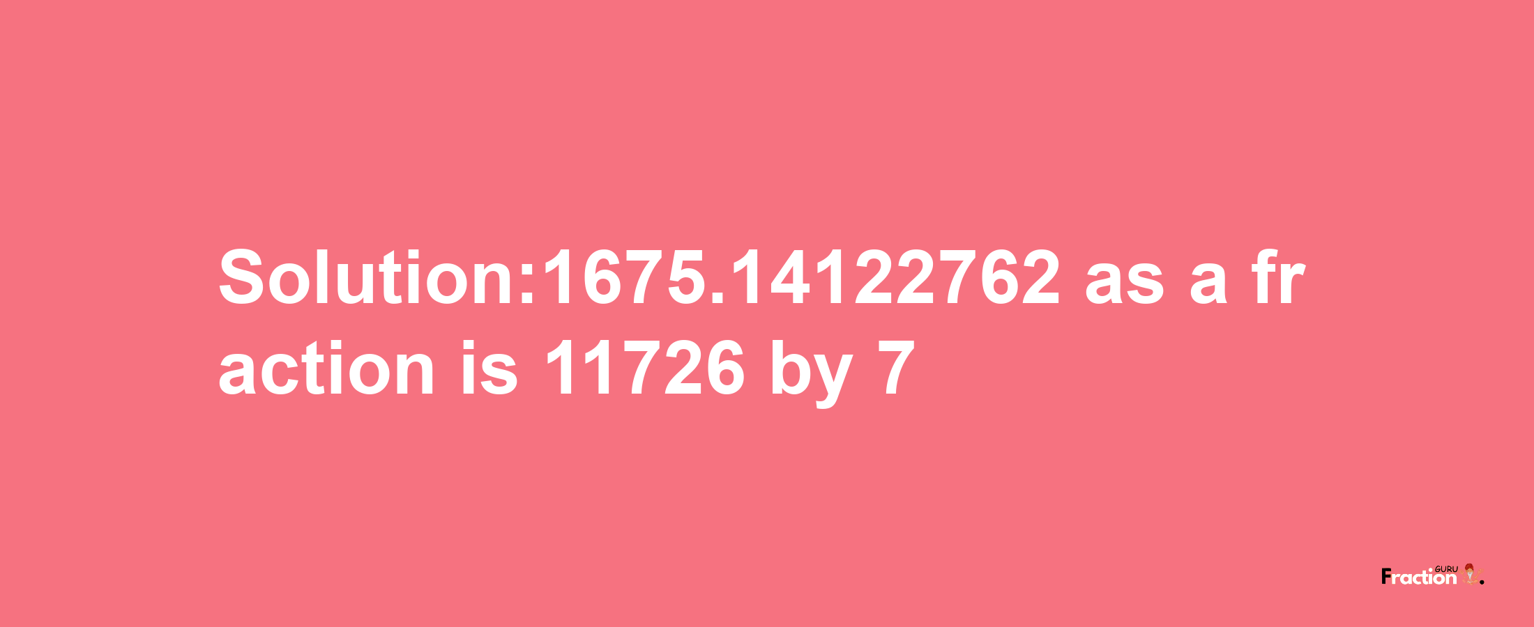 Solution:1675.14122762 as a fraction is 11726/7