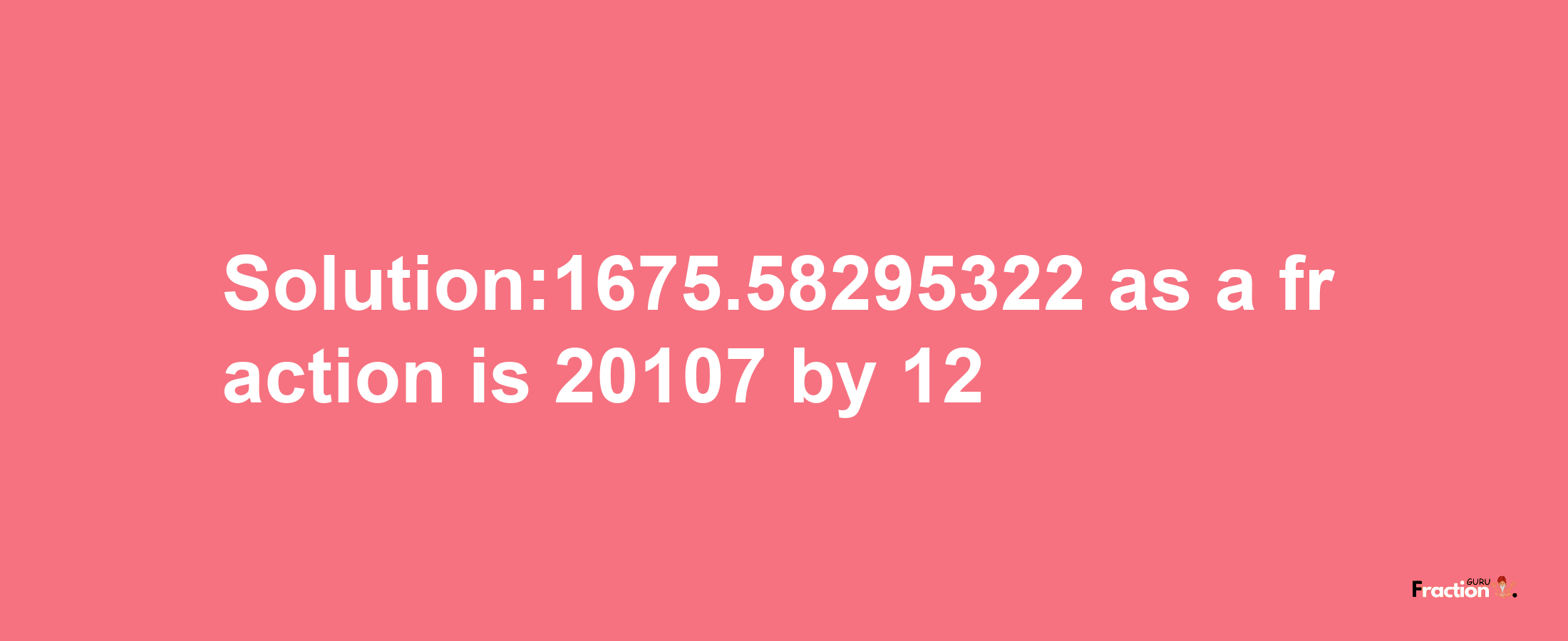 Solution:1675.58295322 as a fraction is 20107/12