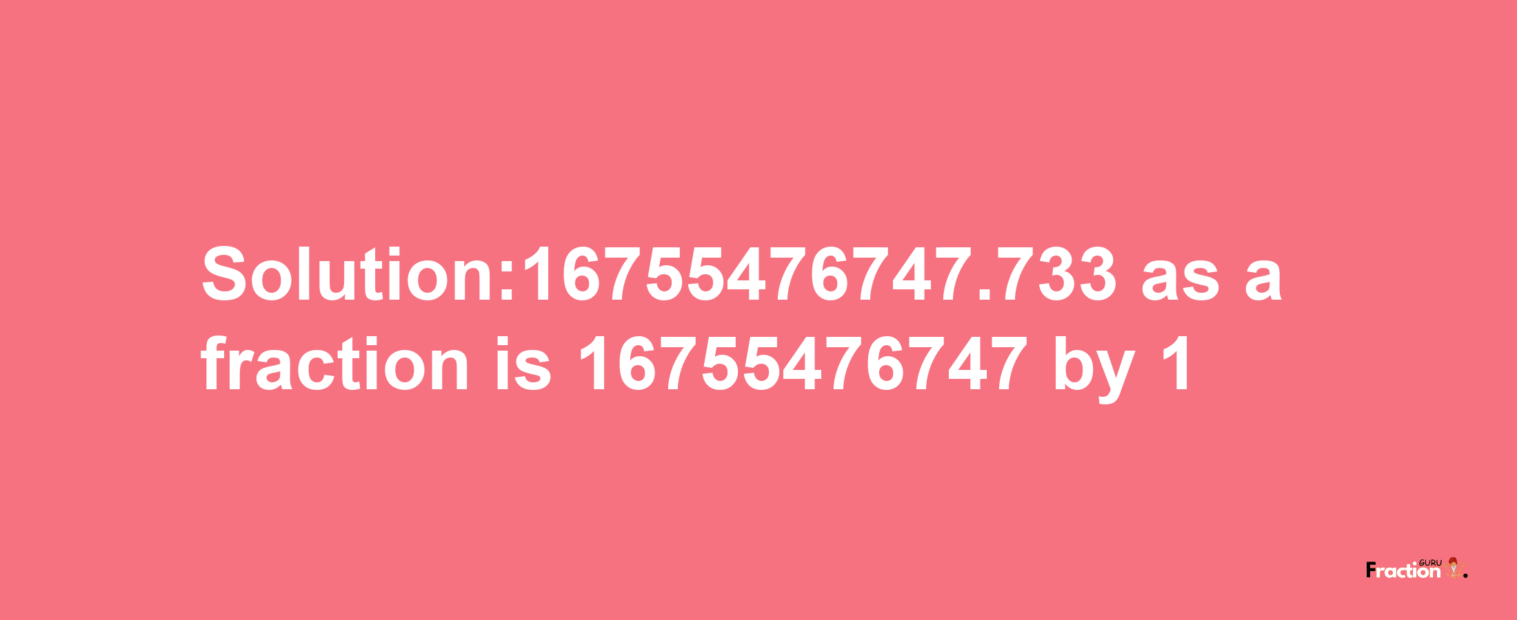 Solution:16755476747.733 as a fraction is 16755476747/1