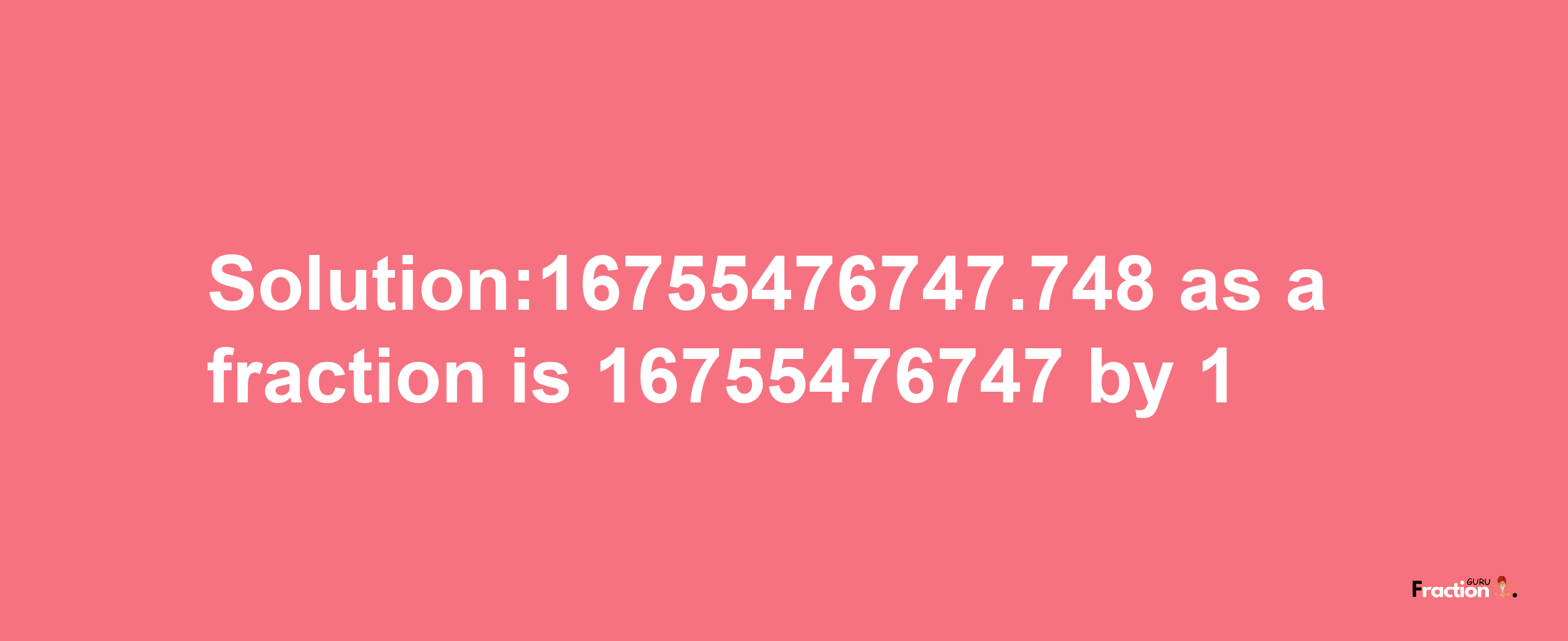 Solution:16755476747.748 as a fraction is 16755476747/1