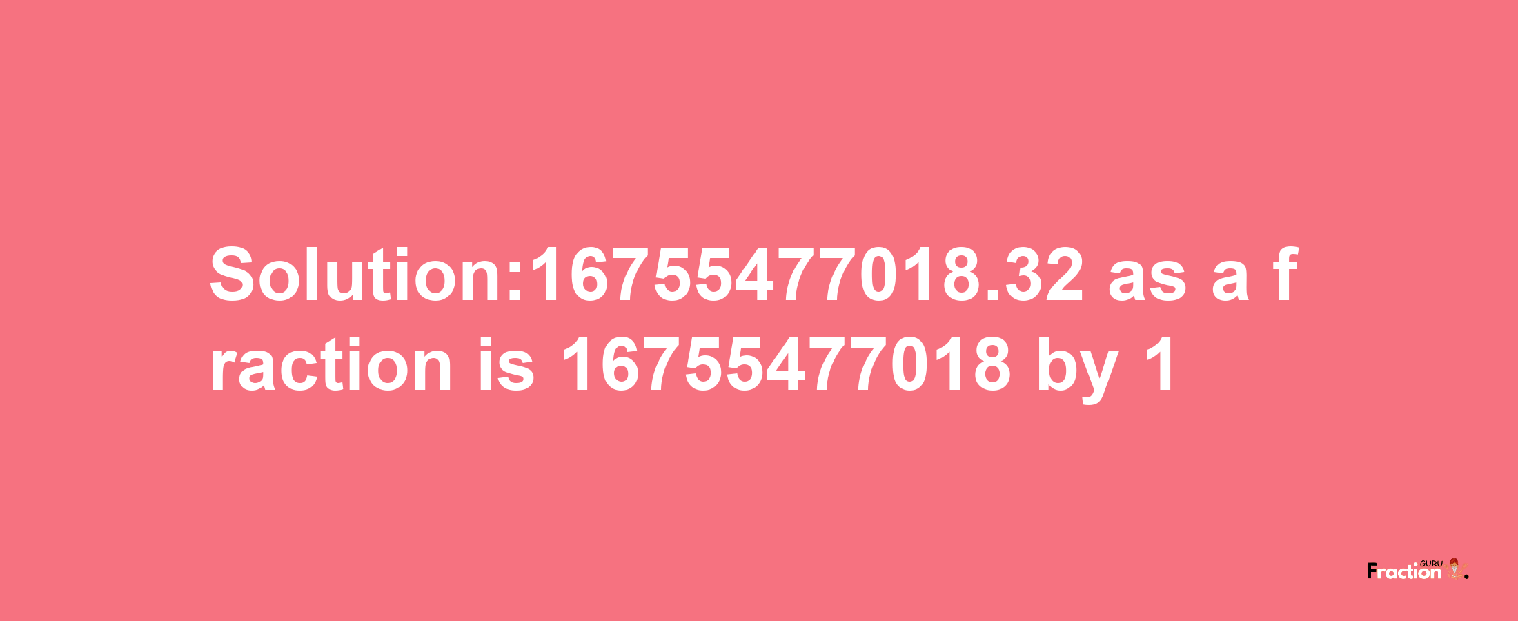 Solution:16755477018.32 as a fraction is 16755477018/1