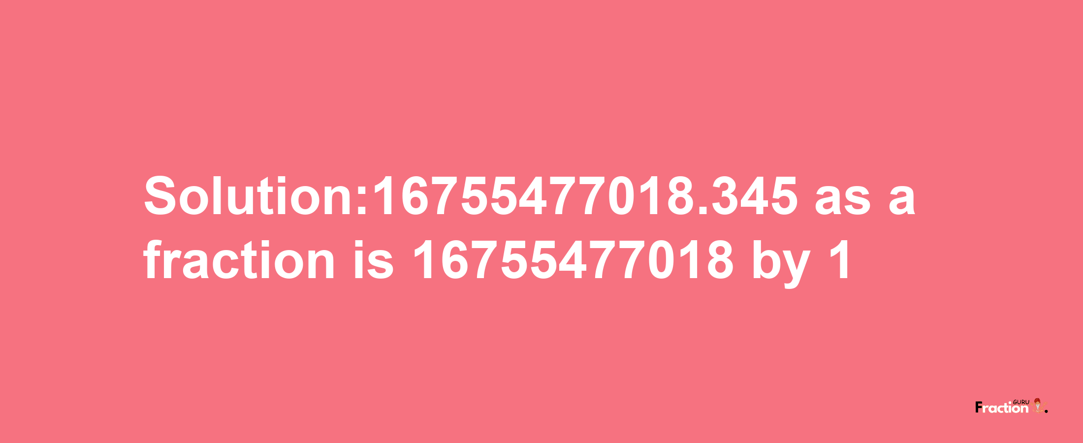 Solution:16755477018.345 as a fraction is 16755477018/1