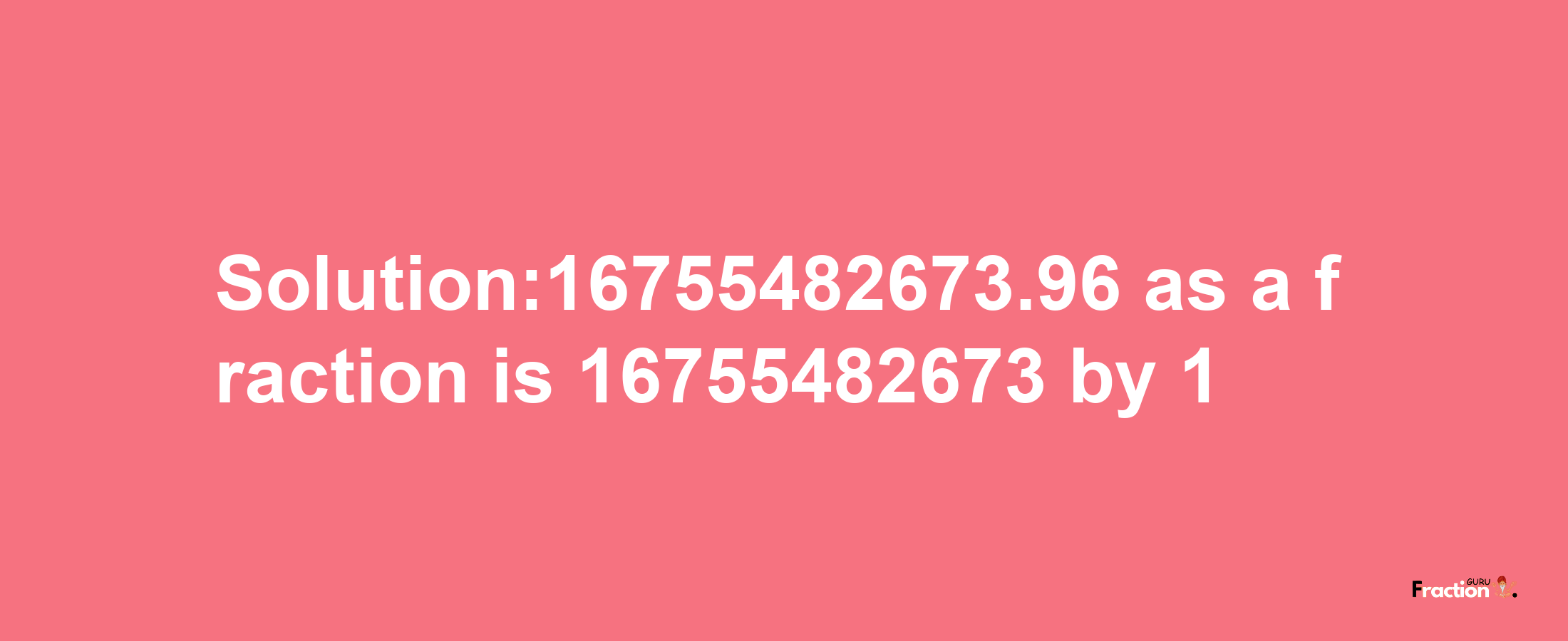 Solution:16755482673.96 as a fraction is 16755482673/1