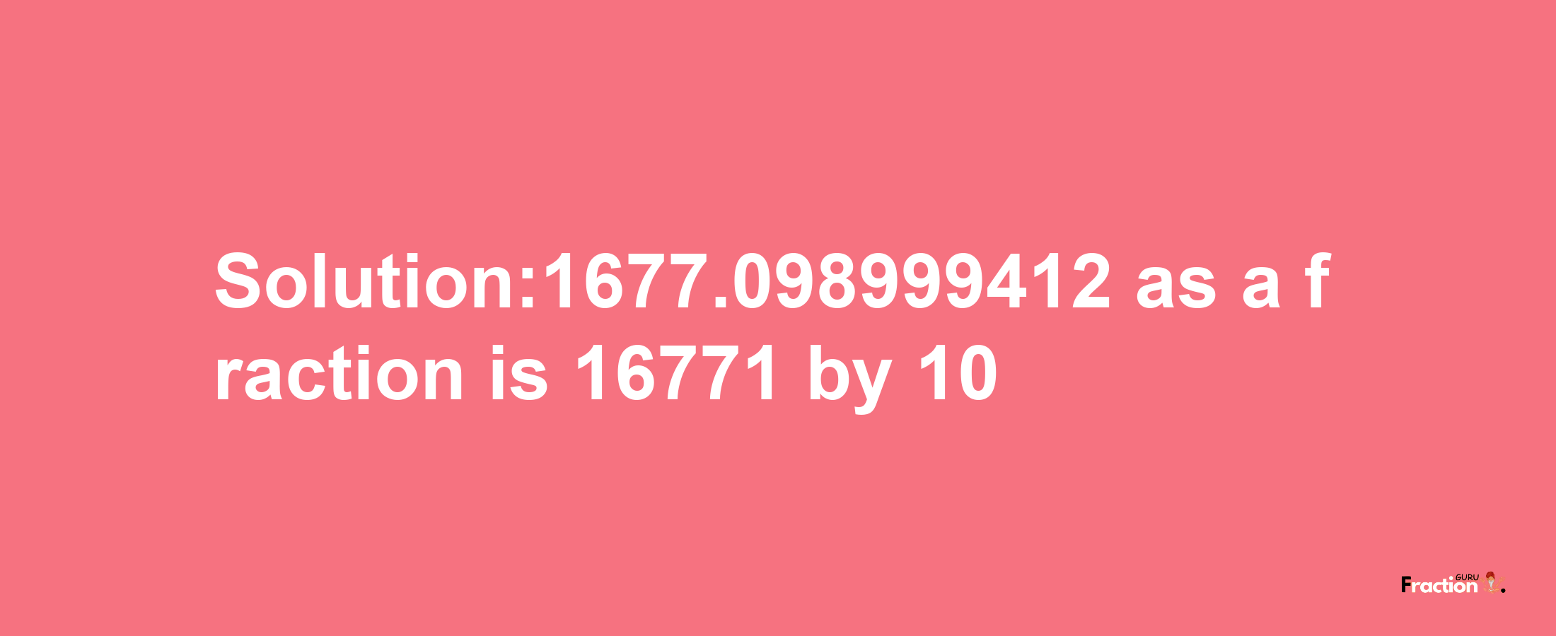 Solution:1677.098999412 as a fraction is 16771/10