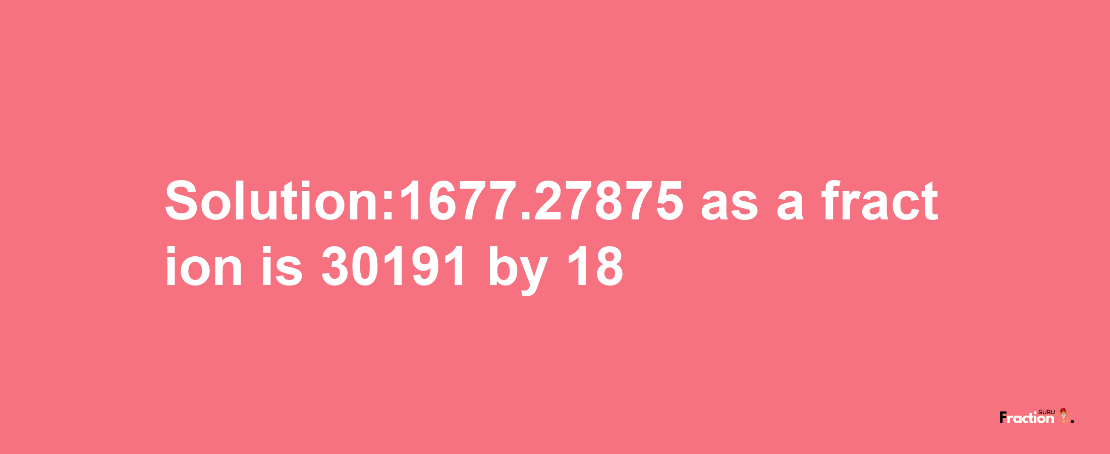 Solution:1677.27875 as a fraction is 30191/18