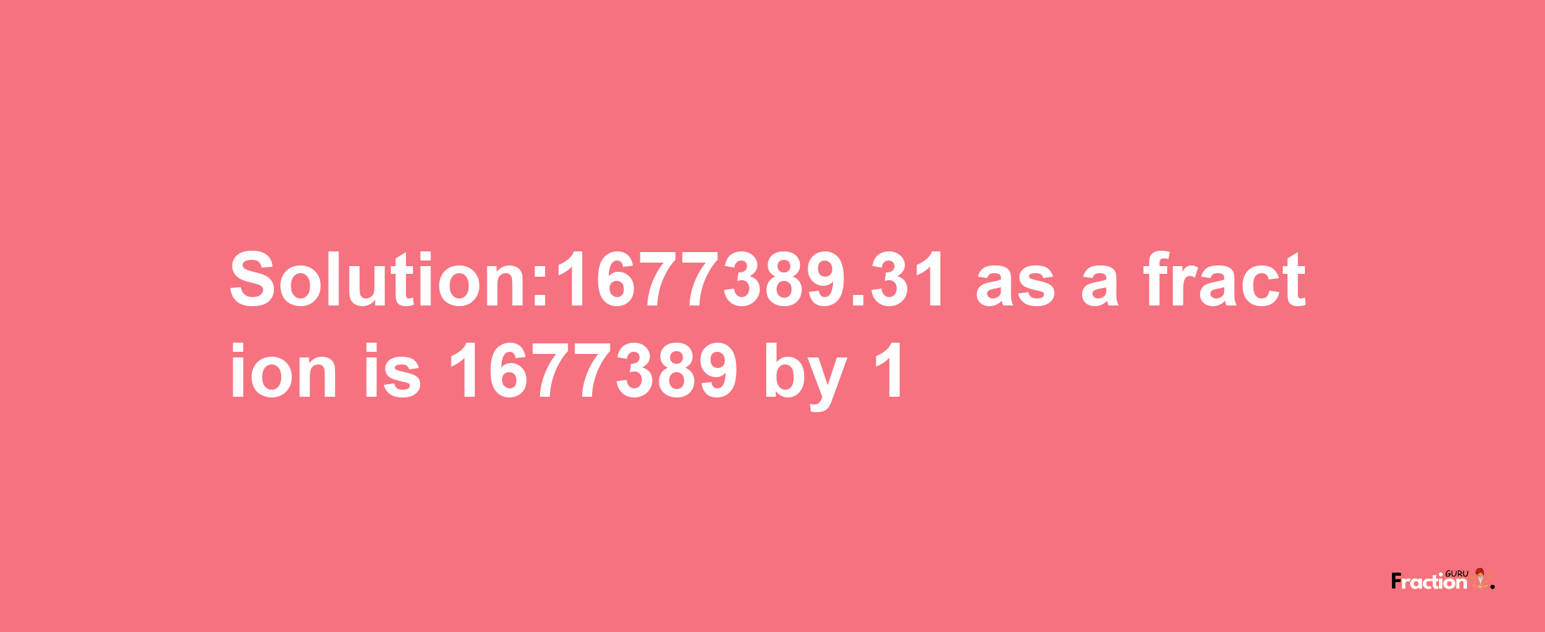 Solution:1677389.31 as a fraction is 1677389/1