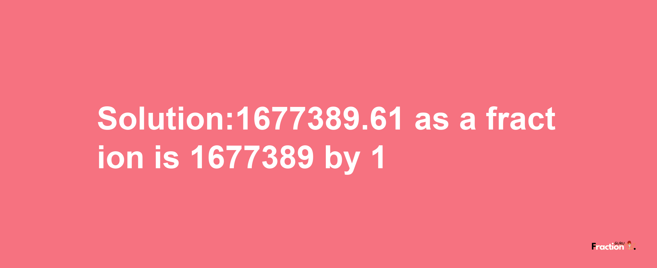 Solution:1677389.61 as a fraction is 1677389/1