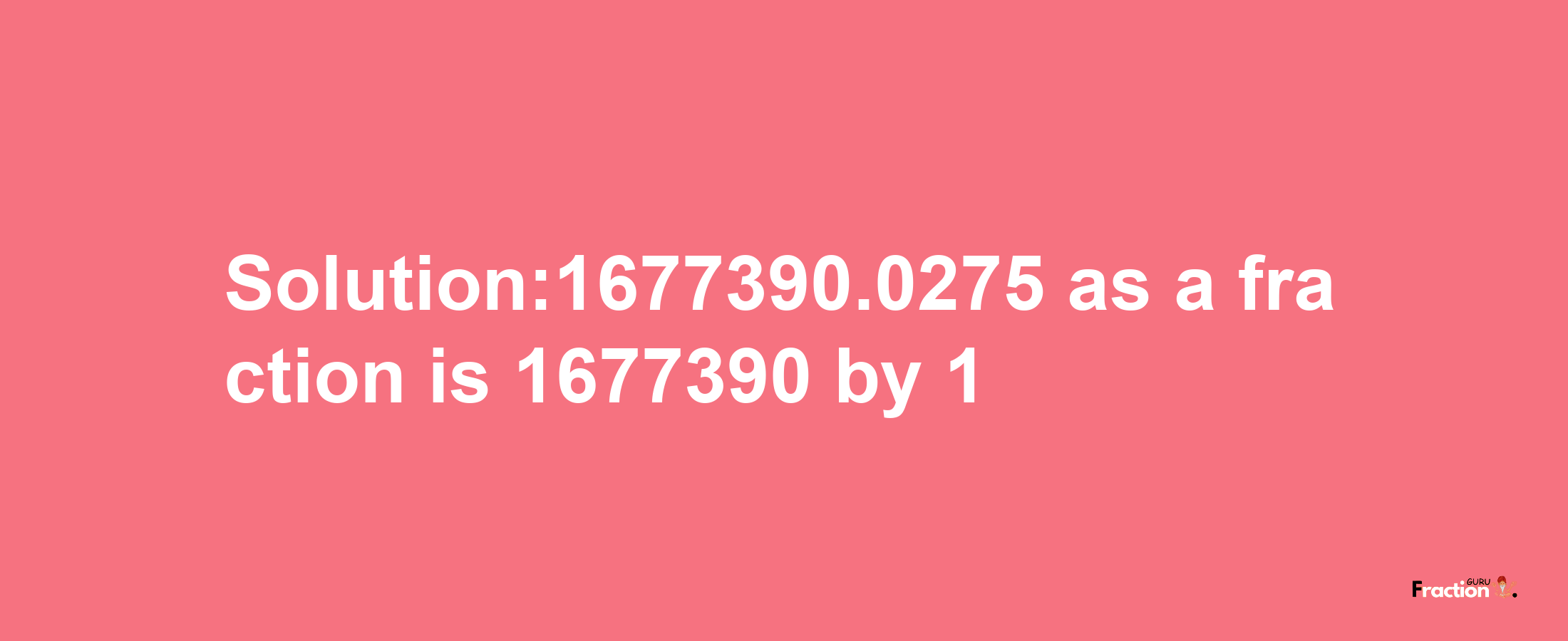 Solution:1677390.0275 as a fraction is 1677390/1