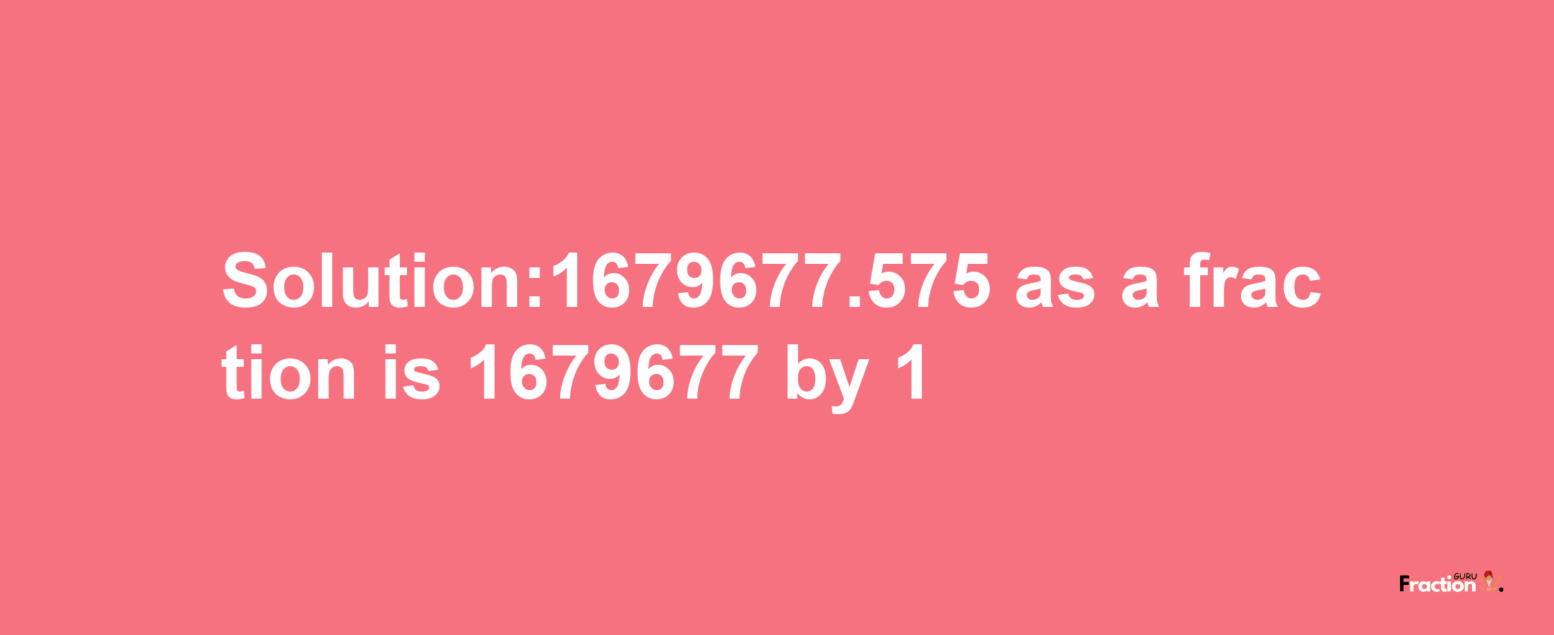 Solution:1679677.575 as a fraction is 1679677/1