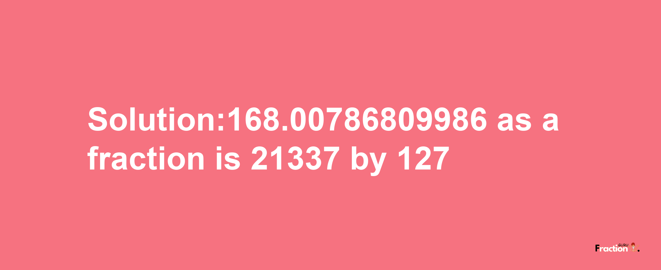 Solution:168.00786809986 as a fraction is 21337/127