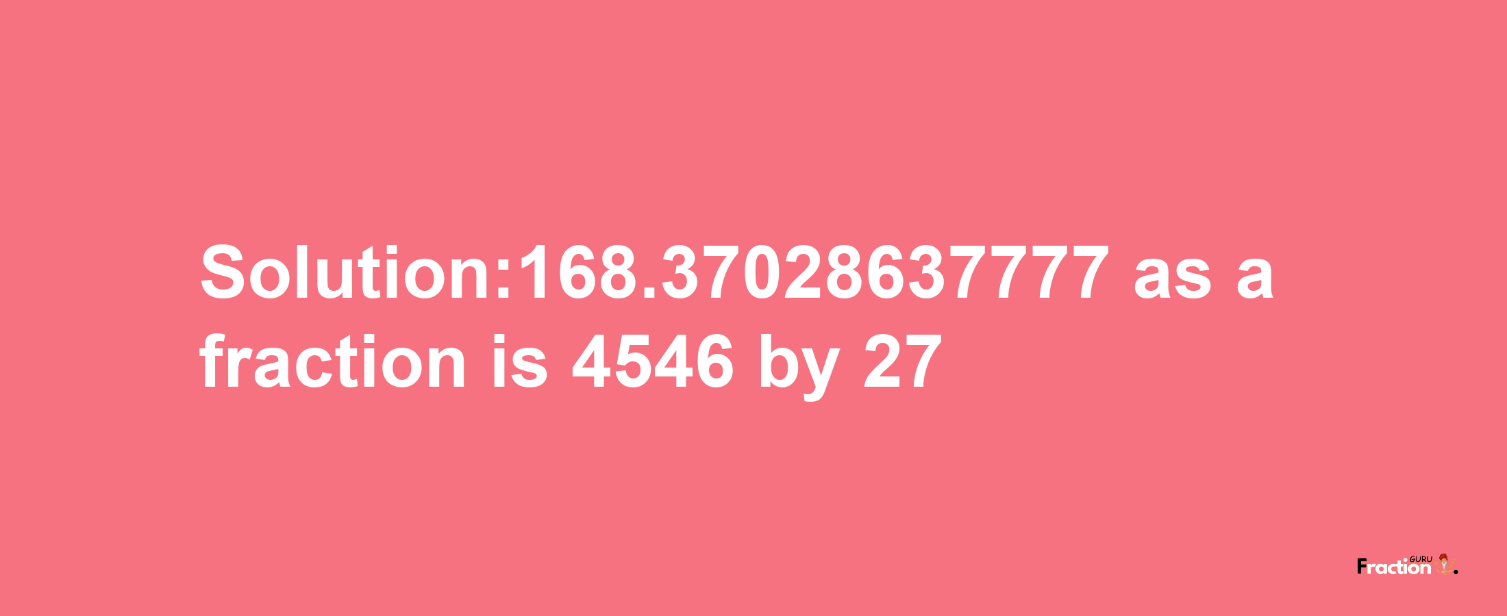 Solution:168.37028637777 as a fraction is 4546/27