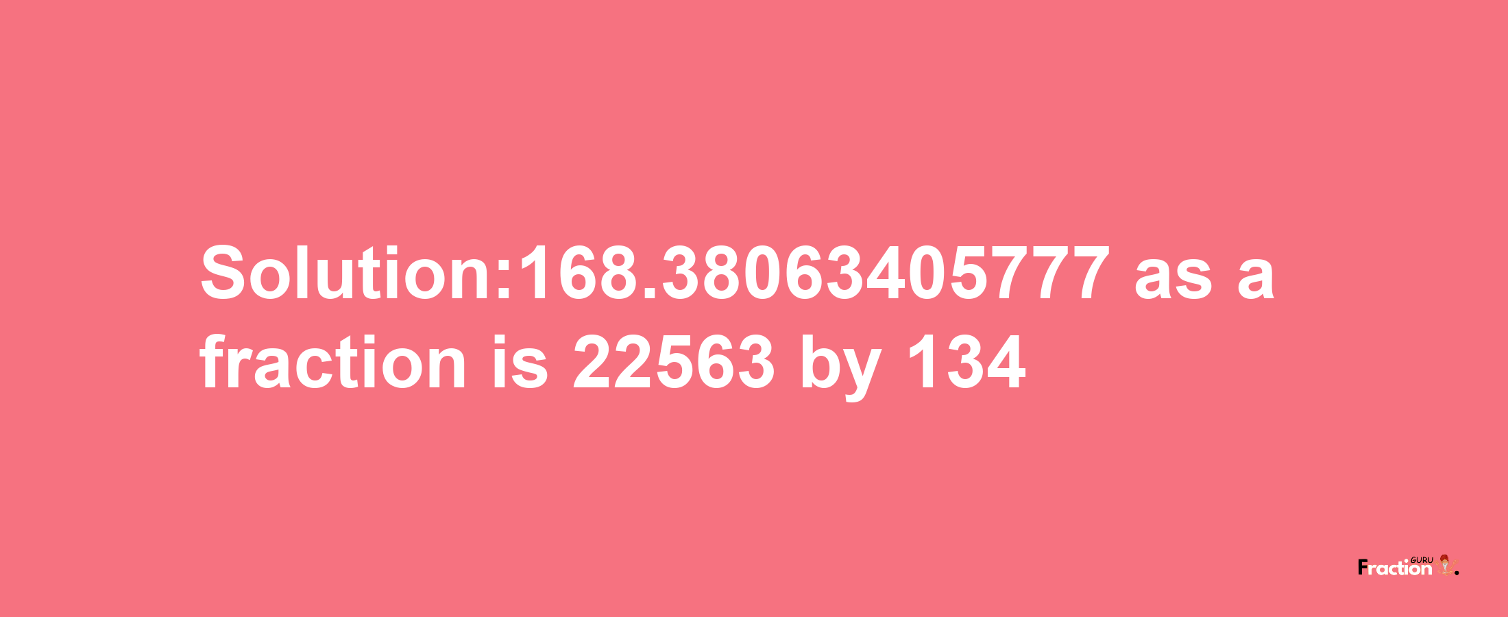 Solution:168.38063405777 as a fraction is 22563/134