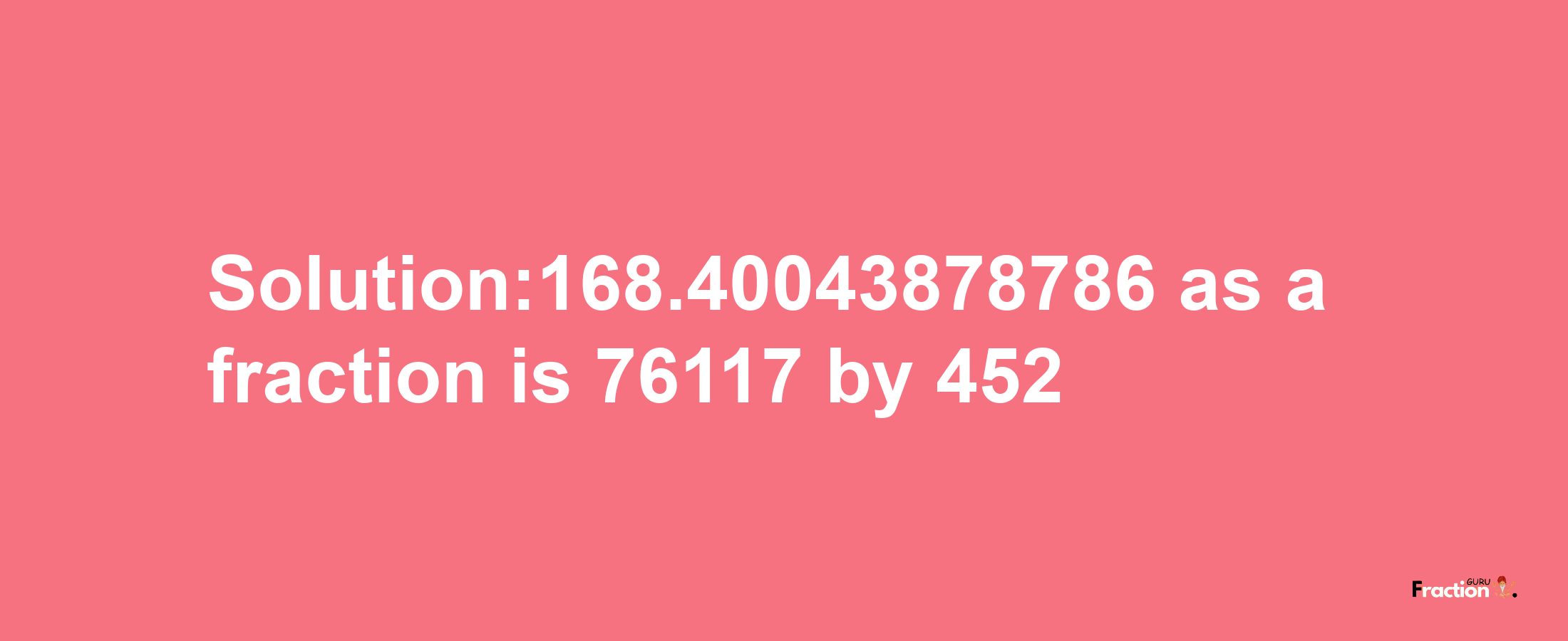 Solution:168.40043878786 as a fraction is 76117/452